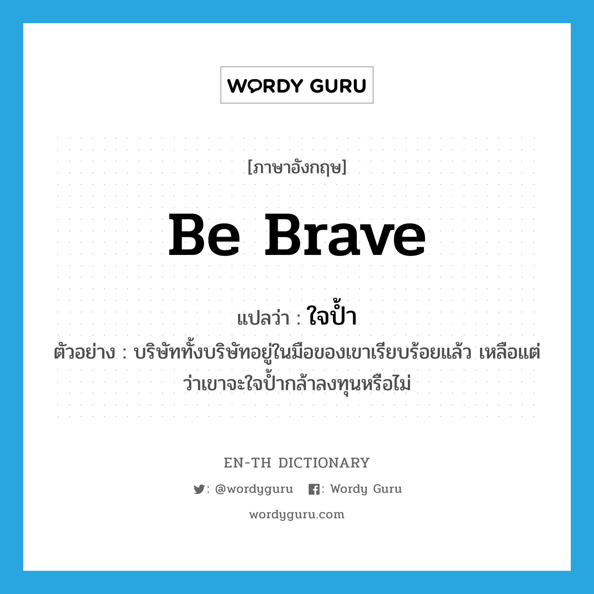 be brave แปลว่า?, คำศัพท์ภาษาอังกฤษ be brave แปลว่า ใจป้ำ ประเภท V ตัวอย่าง บริษัททั้งบริษัทอยู่ในมือของเขาเรียบร้อยแล้ว เหลือแต่ว่าเขาจะใจป้ำกล้าลงทุนหรือไม่ หมวด V