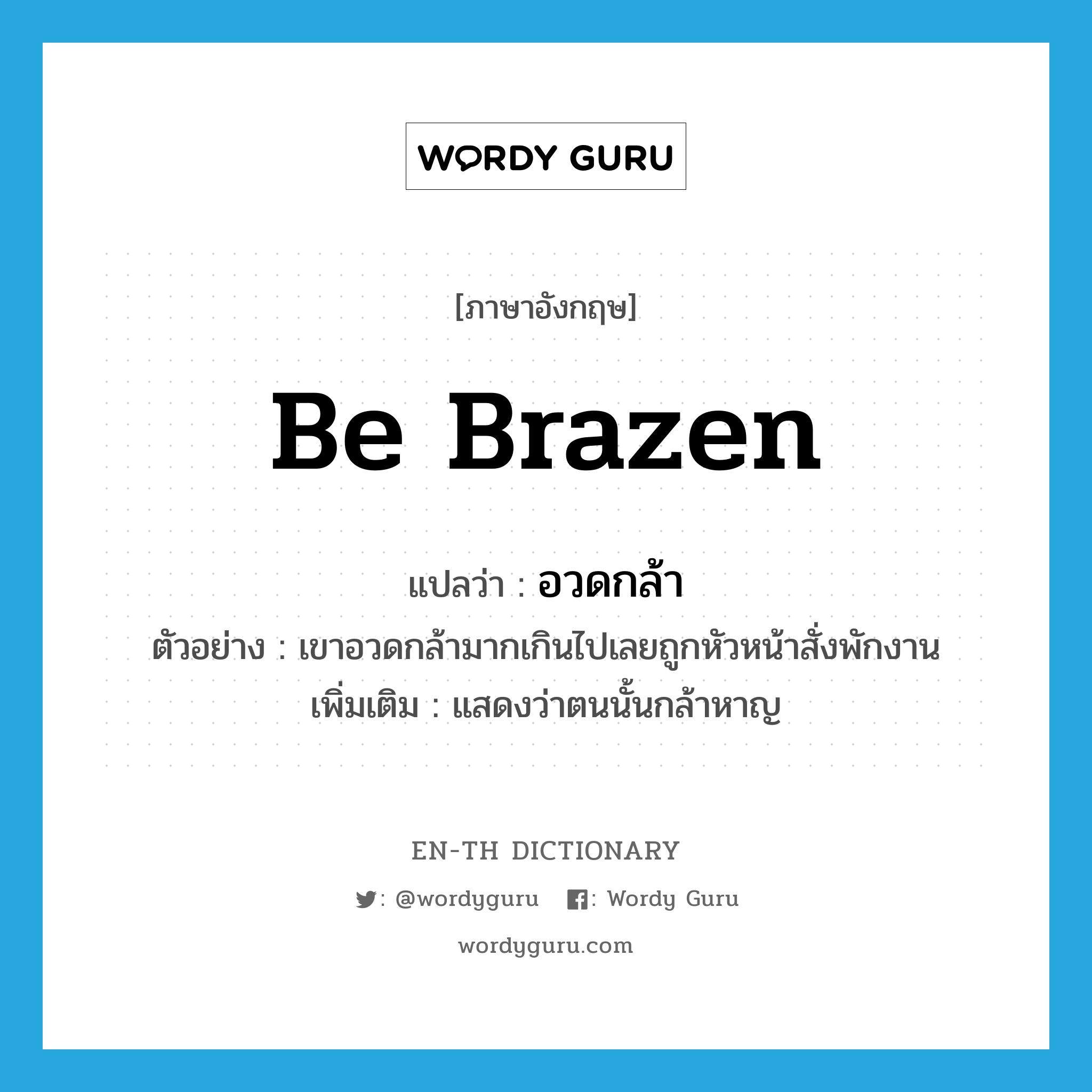 be brazen แปลว่า?, คำศัพท์ภาษาอังกฤษ be brazen แปลว่า อวดกล้า ประเภท V ตัวอย่าง เขาอวดกล้ามากเกินไปเลยถูกหัวหน้าสั่งพักงาน เพิ่มเติม แสดงว่าตนนั้นกล้าหาญ หมวด V