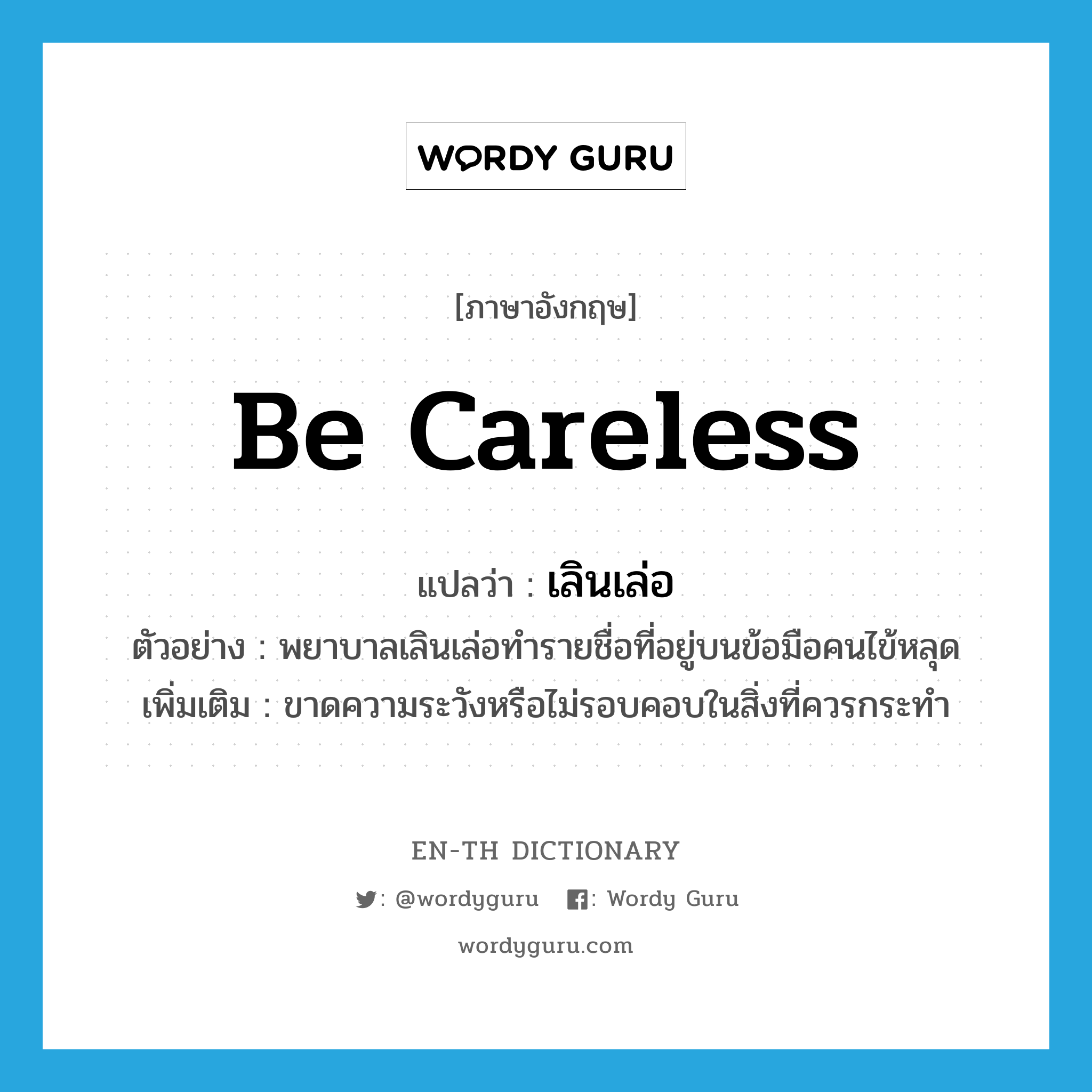 be careless แปลว่า?, คำศัพท์ภาษาอังกฤษ be careless แปลว่า เลินเล่อ ประเภท V ตัวอย่าง พยาบาลเลินเล่อทำรายชื่อที่อยู่บนข้อมือคนไข้หลุด เพิ่มเติม ขาดความระวังหรือไม่รอบคอบในสิ่งที่ควรกระทำ หมวด V