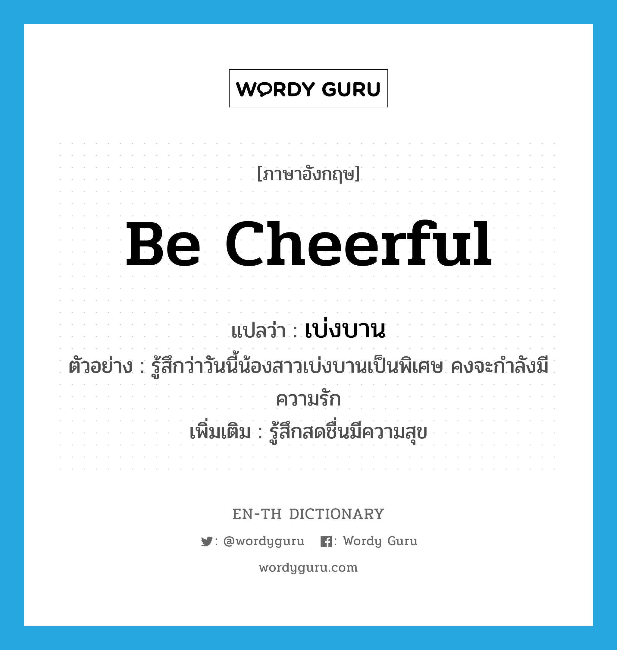 be cheerful แปลว่า?, คำศัพท์ภาษาอังกฤษ be cheerful แปลว่า เบ่งบาน ประเภท V ตัวอย่าง รู้สึกว่าวันนี้น้องสาวเบ่งบานเป็นพิเศษ คงจะกำลังมีความรัก เพิ่มเติม รู้สึกสดชื่นมีความสุข หมวด V