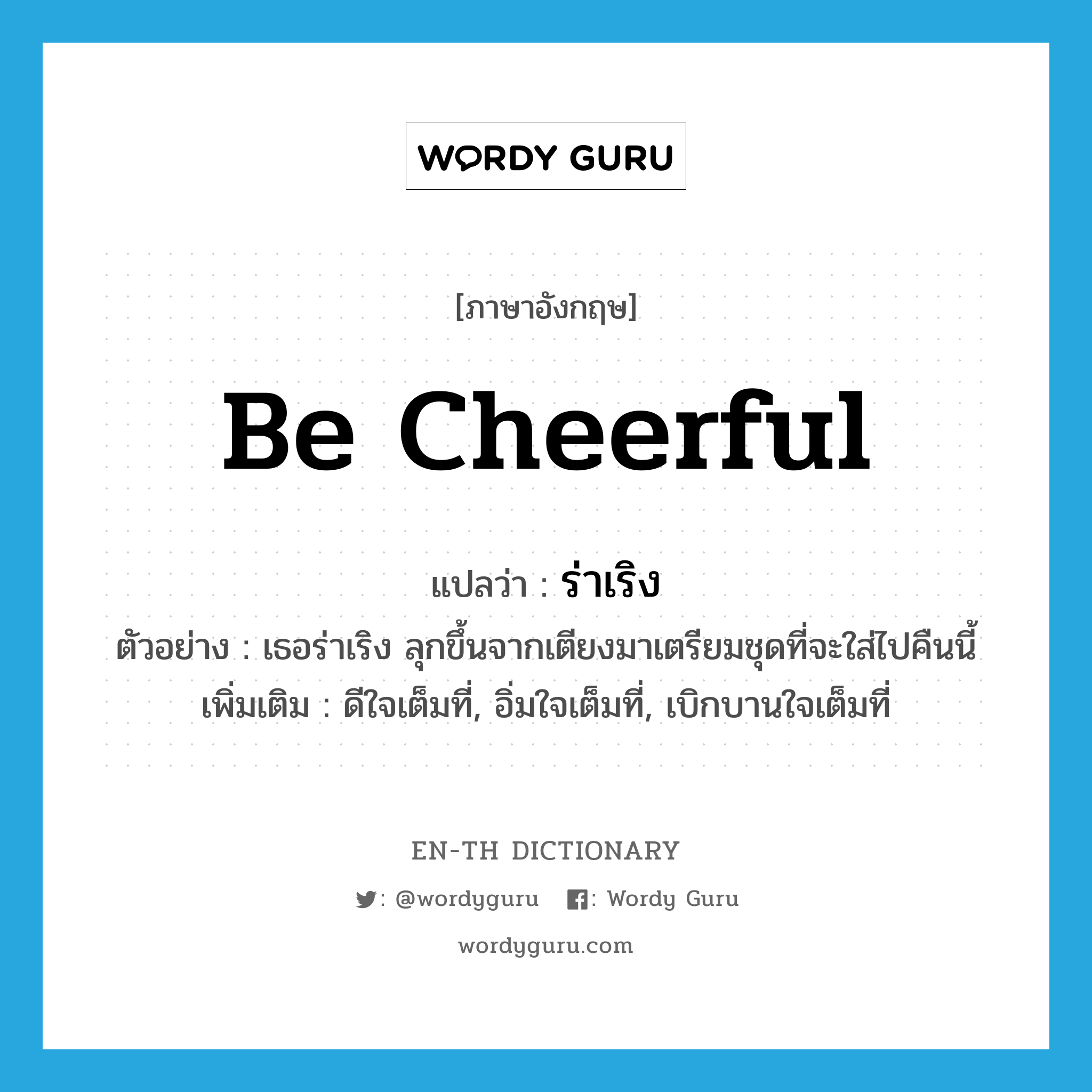 be cheerful แปลว่า?, คำศัพท์ภาษาอังกฤษ be cheerful แปลว่า ร่าเริง ประเภท V ตัวอย่าง เธอร่าเริง ลุกขึ้นจากเตียงมาเตรียมชุดที่จะใส่ไปคืนนี้ เพิ่มเติม ดีใจเต็มที่, อิ่มใจเต็มที่, เบิกบานใจเต็มที่ หมวด V