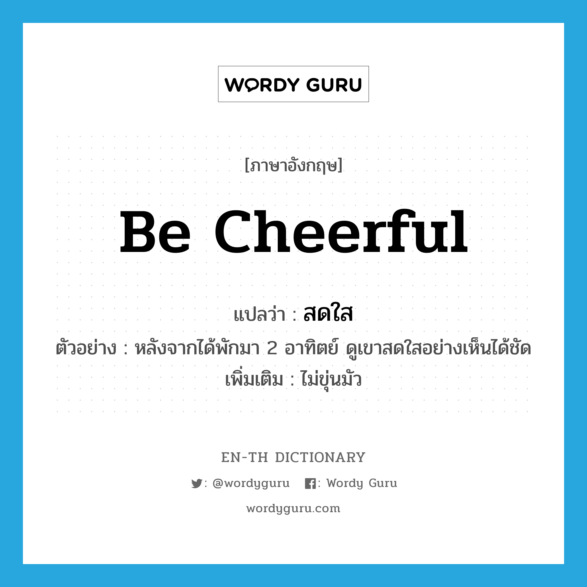 be cheerful แปลว่า?, คำศัพท์ภาษาอังกฤษ be cheerful แปลว่า สดใส ประเภท V ตัวอย่าง หลังจากได้พักมา 2 อาทิตย์ ดูเขาสดใสอย่างเห็นได้ชัด เพิ่มเติม ไม่ขุ่นมัว หมวด V