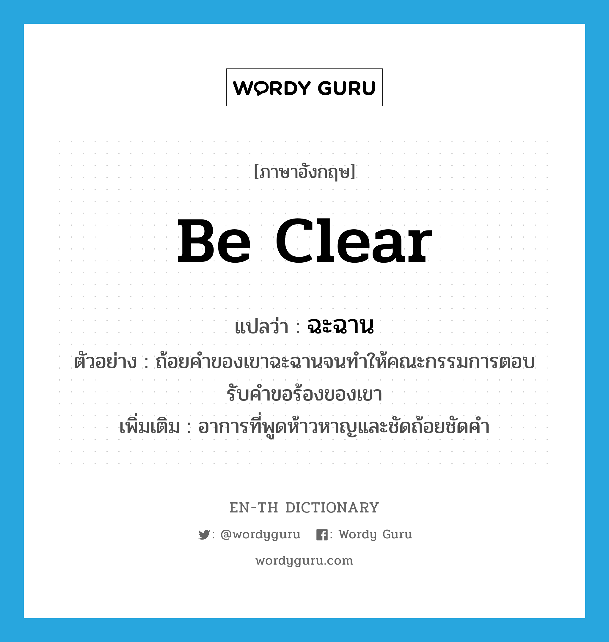 be clear แปลว่า?, คำศัพท์ภาษาอังกฤษ be clear แปลว่า ฉะฉาน ประเภท V ตัวอย่าง ถ้อยคำของเขาฉะฉานจนทำให้คณะกรรมการตอบรับคำขอร้องของเขา เพิ่มเติม อาการที่พูดห้าวหาญและชัดถ้อยชัดคำ หมวด V