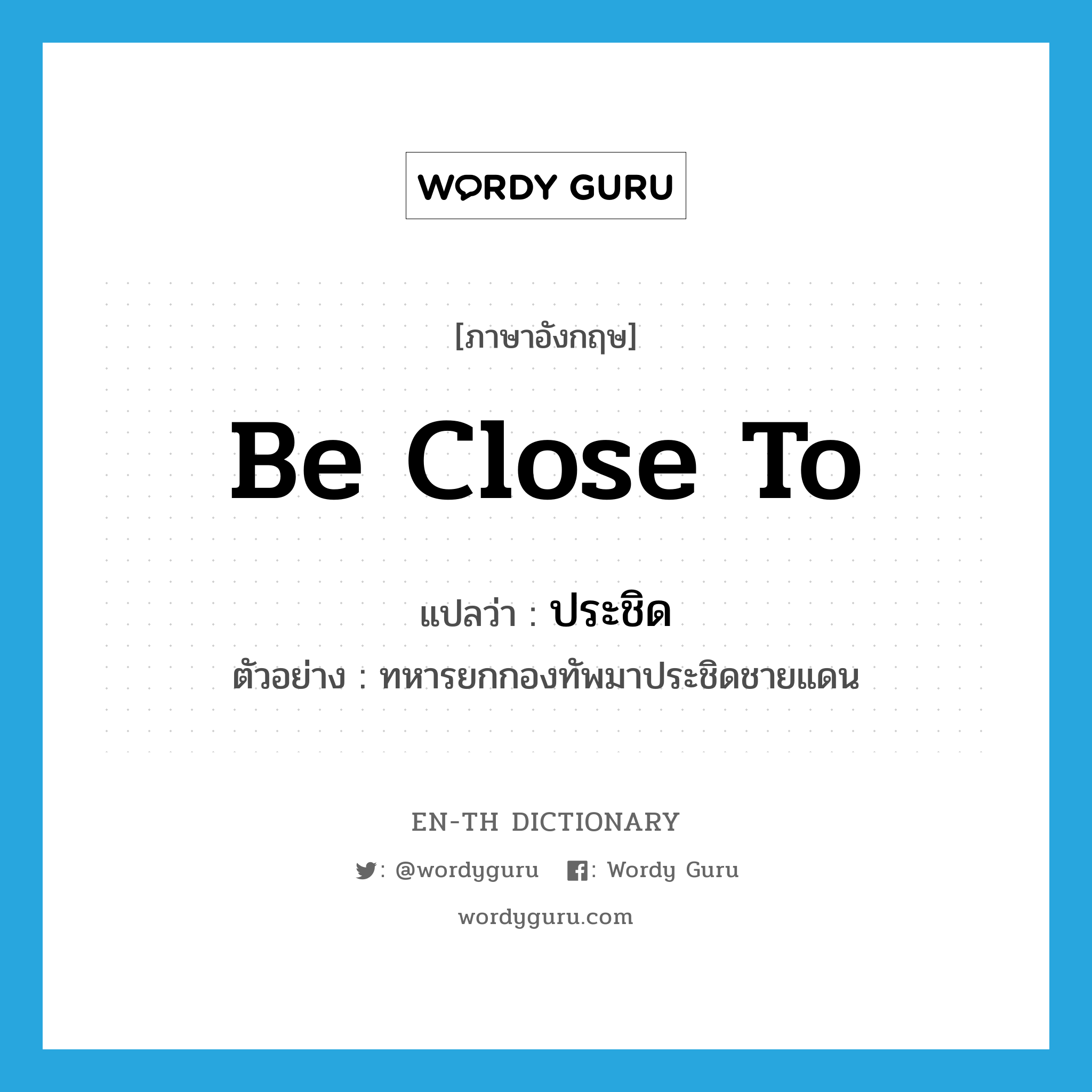 be close to แปลว่า?, คำศัพท์ภาษาอังกฤษ be close to แปลว่า ประชิด ประเภท V ตัวอย่าง ทหารยกกองทัพมาประชิดชายแดน หมวด V