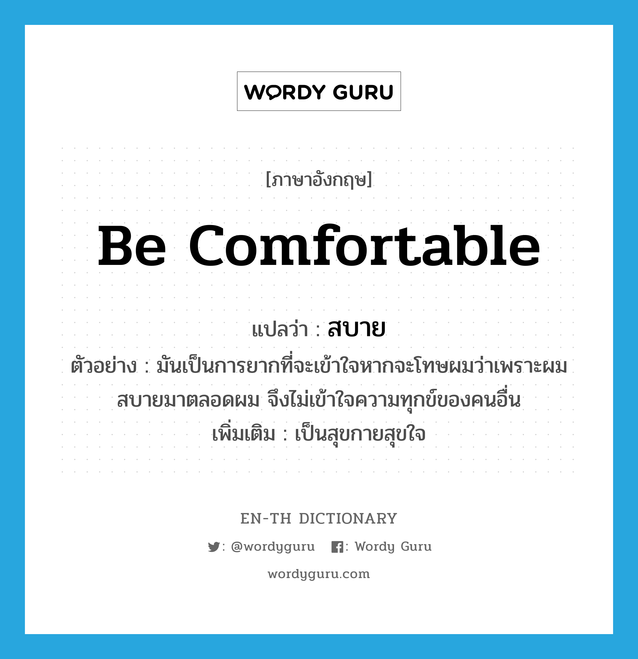 be comfortable แปลว่า?, คำศัพท์ภาษาอังกฤษ be comfortable แปลว่า สบาย ประเภท V ตัวอย่าง มันเป็นการยากที่จะเข้าใจหากจะโทษผมว่าเพราะผมสบายมาตลอดผม จึงไม่เข้าใจความทุกข์ของคนอื่น เพิ่มเติม เป็นสุขกายสุขใจ หมวด V