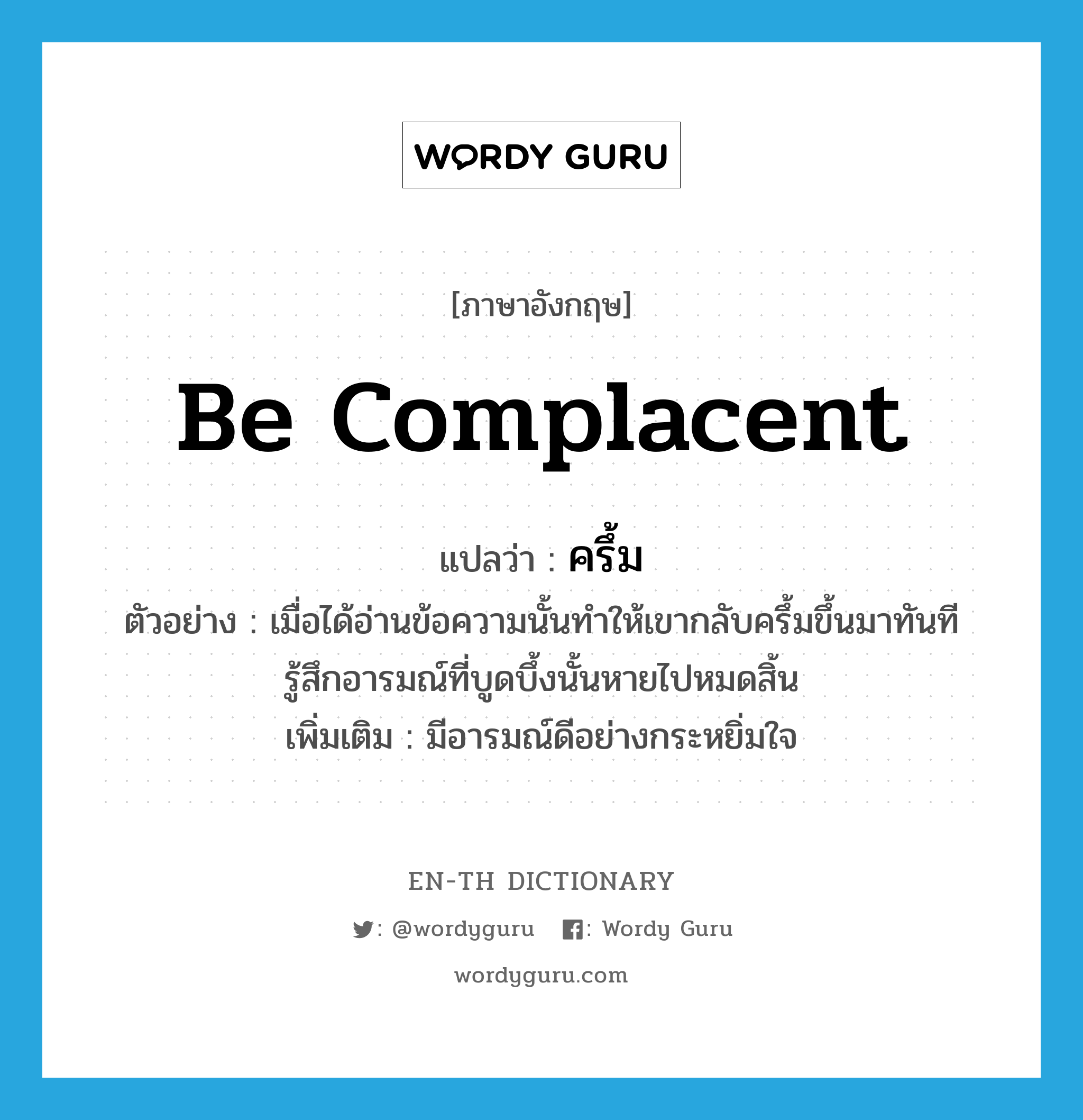 be complacent แปลว่า?, คำศัพท์ภาษาอังกฤษ be complacent แปลว่า ครึ้ม ประเภท V ตัวอย่าง เมื่อได้อ่านข้อความนั้นทำให้เขากลับครึ้มขึ้นมาทันที รู้สึกอารมณ์ที่บูดบึ้งนั้นหายไปหมดสิ้น เพิ่มเติม มีอารมณ์ดีอย่างกระหยิ่มใจ หมวด V