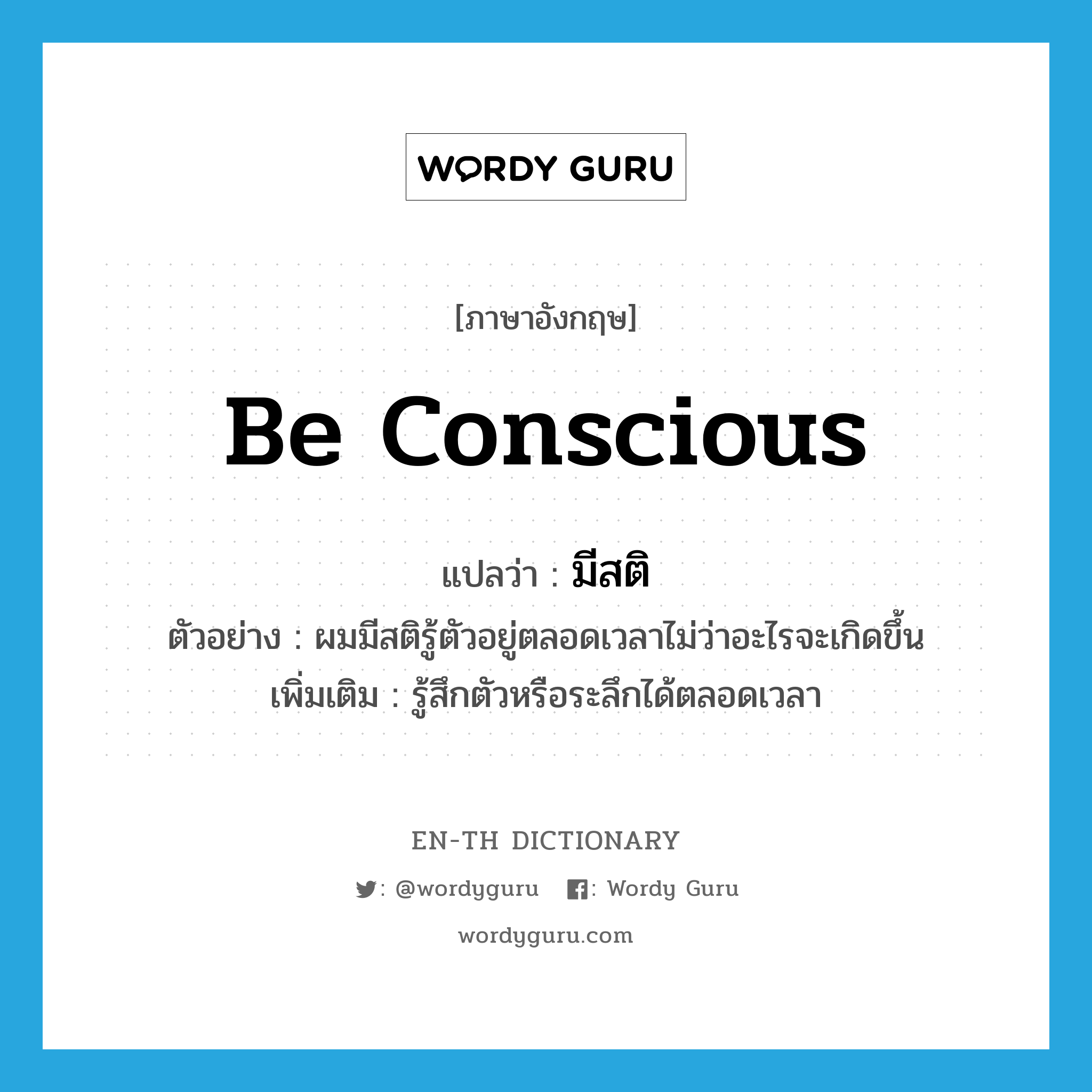 มีสติ ภาษาอังกฤษ?, คำศัพท์ภาษาอังกฤษ มีสติ แปลว่า be conscious ประเภท V ตัวอย่าง ผมมีสติรู้ตัวอยู่ตลอดเวลาไม่ว่าอะไรจะเกิดขึ้น เพิ่มเติม รู้สึกตัวหรือระลึกได้ตลอดเวลา หมวด V