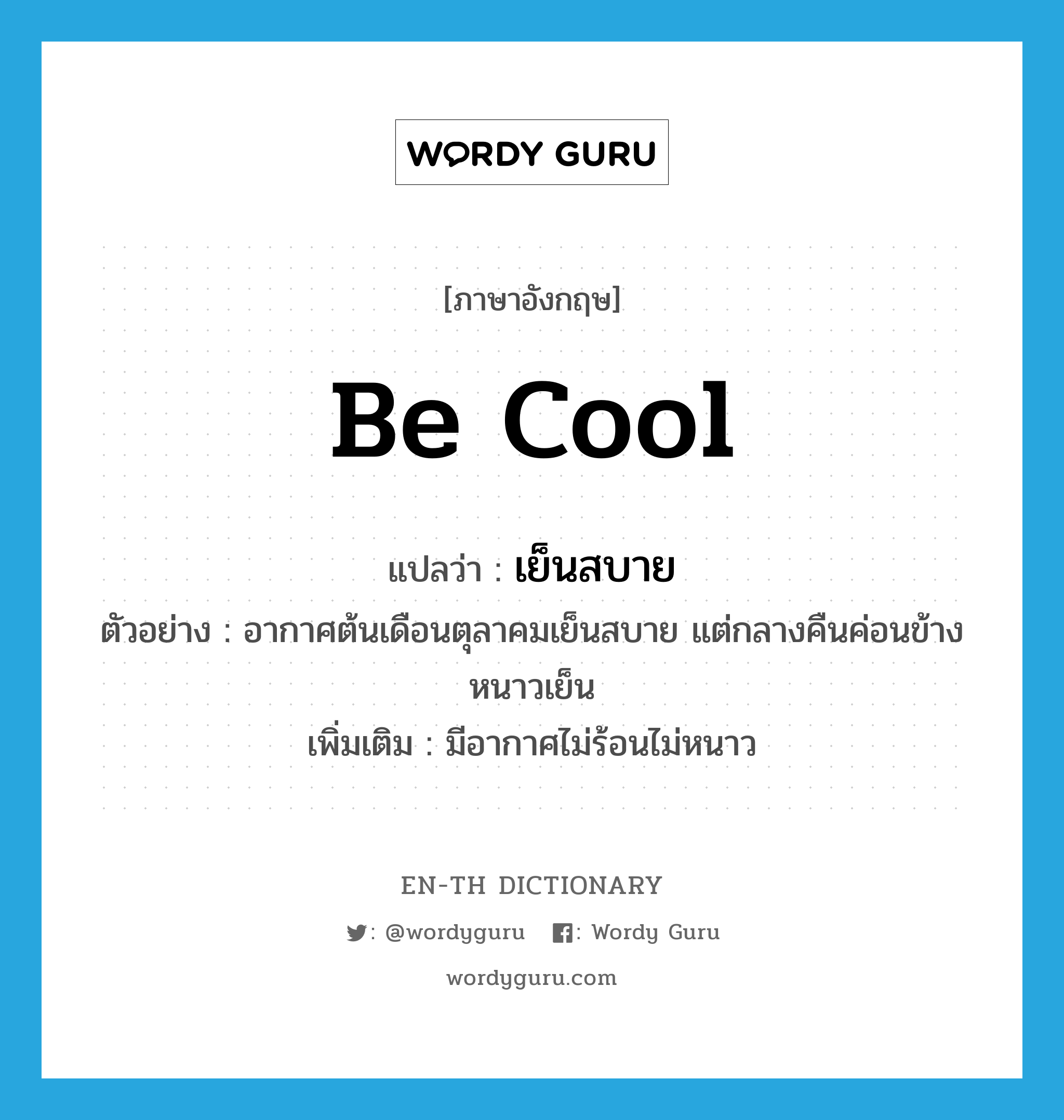 be cool แปลว่า?, คำศัพท์ภาษาอังกฤษ be cool แปลว่า เย็นสบาย ประเภท V ตัวอย่าง อากาศต้นเดือนตุลาคมเย็นสบาย แต่กลางคืนค่อนข้างหนาวเย็น เพิ่มเติม มีอากาศไม่ร้อนไม่หนาว หมวด V