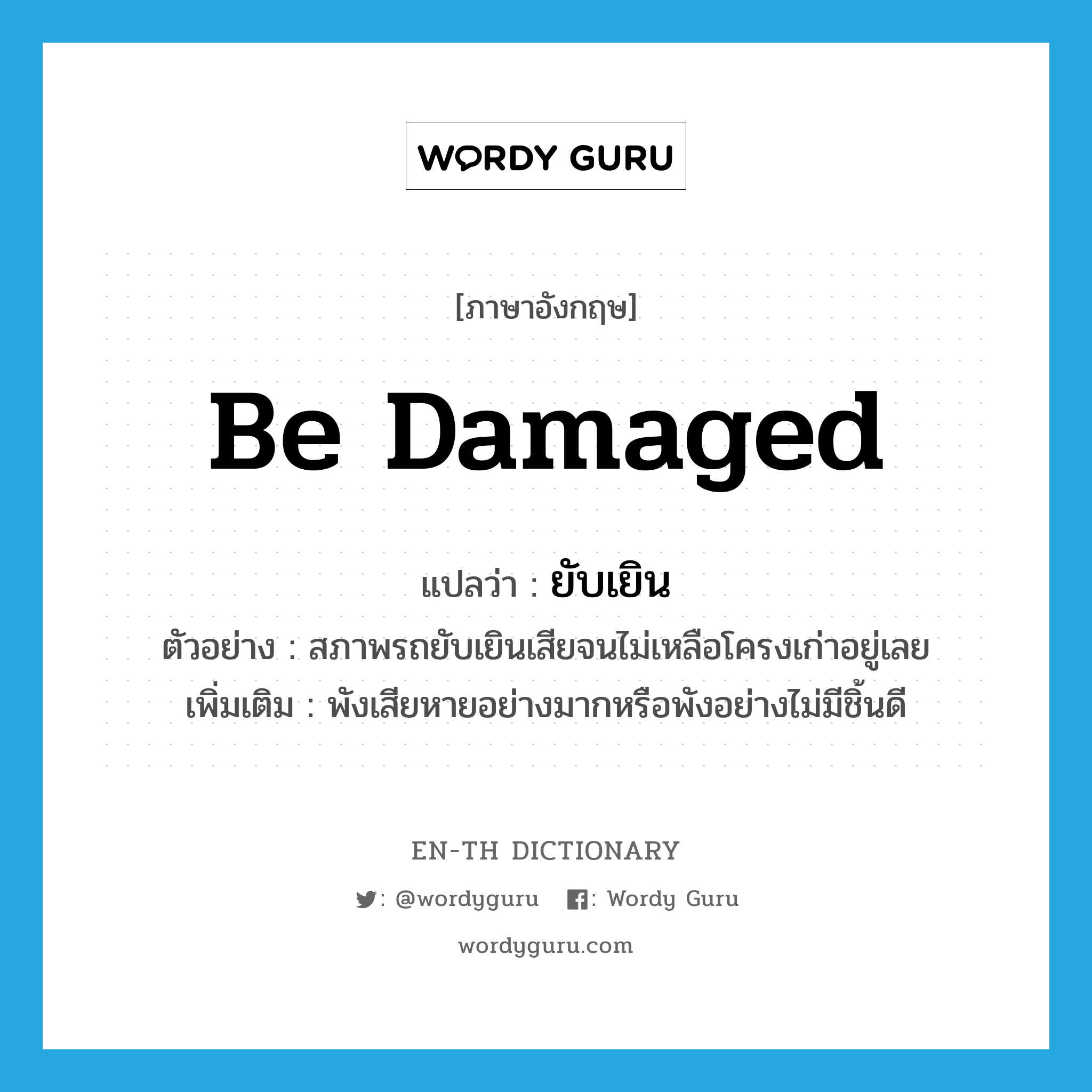 ยับเยิน ภาษาอังกฤษ?, คำศัพท์ภาษาอังกฤษ ยับเยิน แปลว่า be damaged ประเภท V ตัวอย่าง สภาพรถยับเยินเสียจนไม่เหลือโครงเก่าอยู่เลย เพิ่มเติม พังเสียหายอย่างมากหรือพังอย่างไม่มีชิ้นดี หมวด V