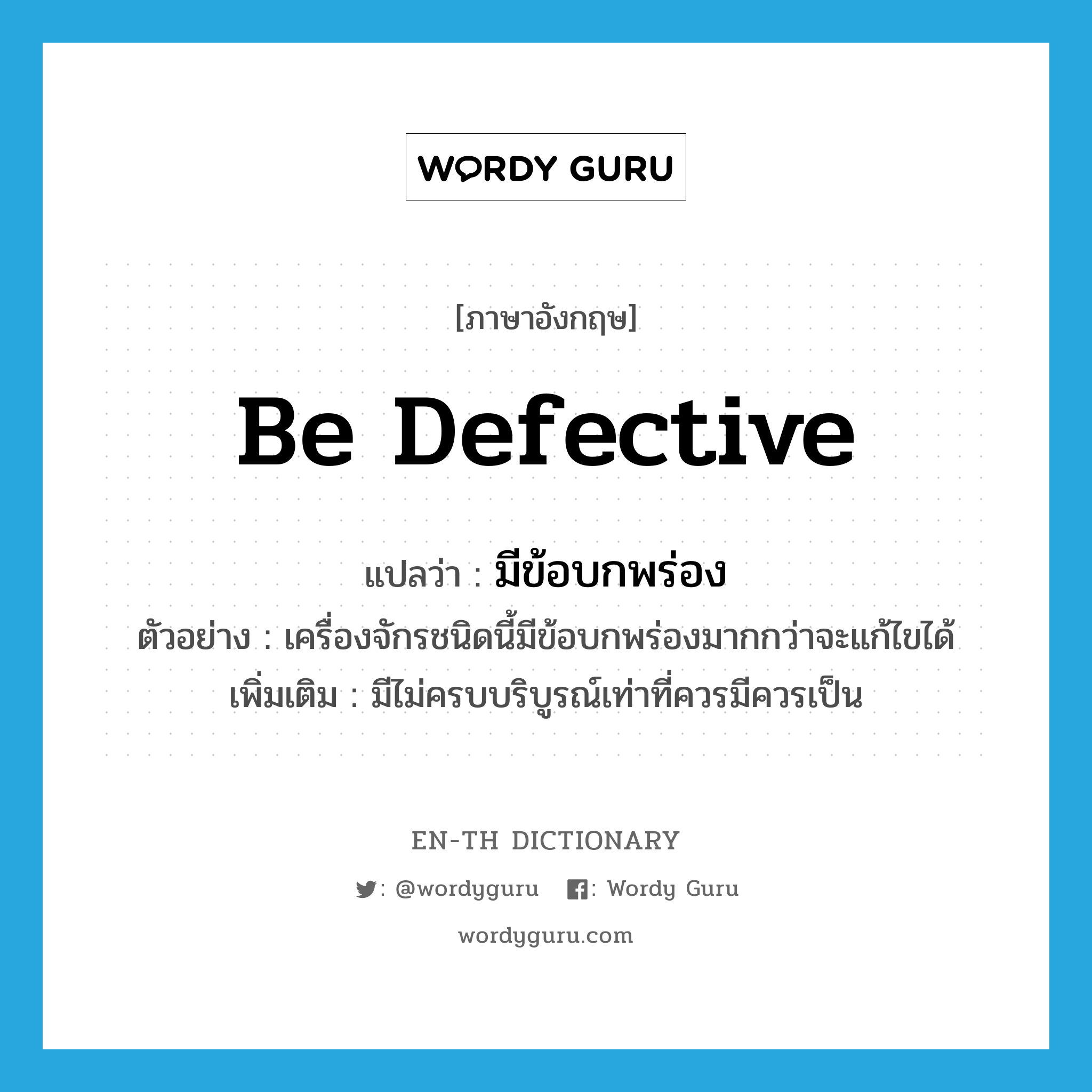 be defective แปลว่า?, คำศัพท์ภาษาอังกฤษ be defective แปลว่า มีข้อบกพร่อง ประเภท V ตัวอย่าง เครื่องจักรชนิดนี้มีข้อบกพร่องมากกว่าจะแก้ไขได้ เพิ่มเติม มีไม่ครบบริบูรณ์เท่าที่ควรมีควรเป็น หมวด V