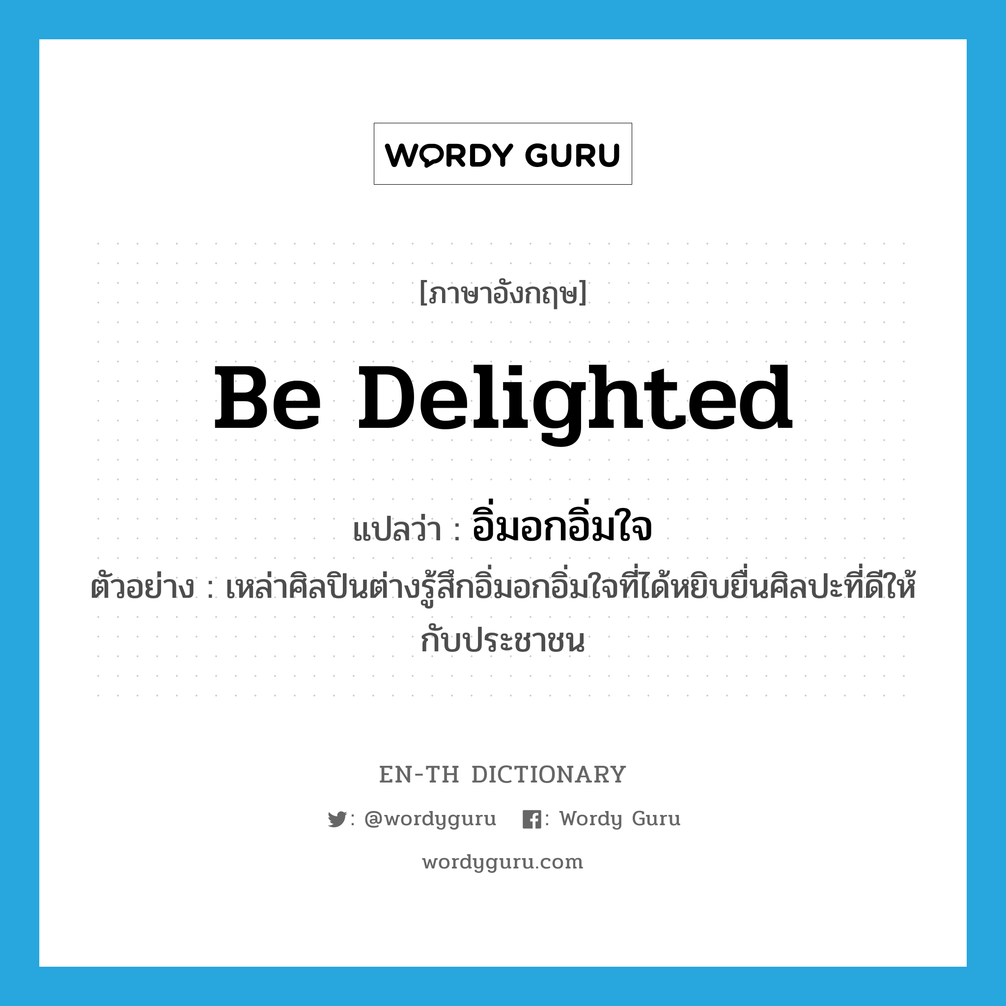 be delighted แปลว่า?, คำศัพท์ภาษาอังกฤษ be delighted แปลว่า อิ่มอกอิ่มใจ ประเภท V ตัวอย่าง เหล่าศิลปินต่างรู้สึกอิ่มอกอิ่มใจที่ได้หยิบยื่นศิลปะที่ดีให้กับประชาชน หมวด V