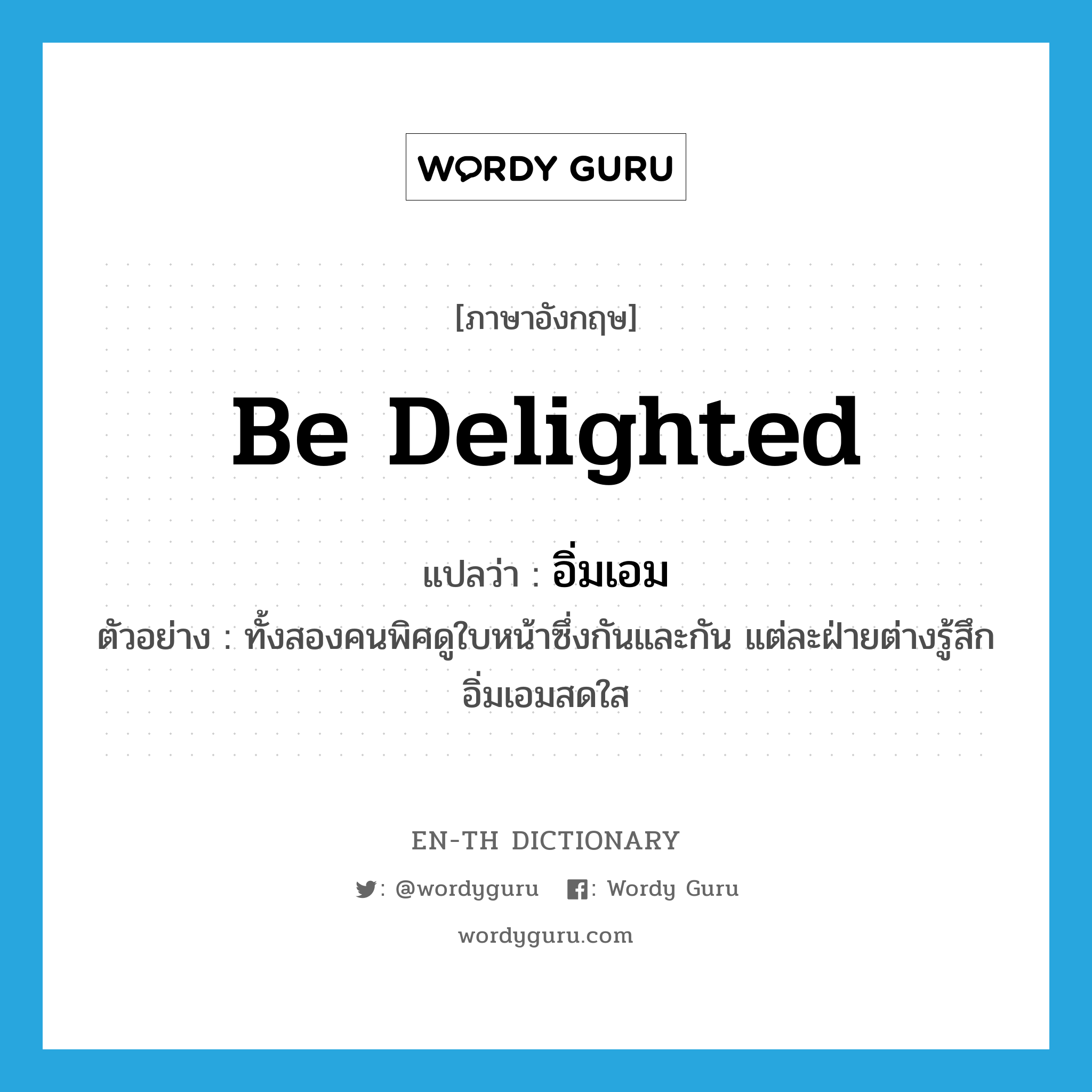 be delighted แปลว่า?, คำศัพท์ภาษาอังกฤษ be delighted แปลว่า อิ่มเอม ประเภท V ตัวอย่าง ทั้งสองคนพิศดูใบหน้าซึ่งกันและกัน แต่ละฝ่ายต่างรู้สึกอิ่มเอมสดใส หมวด V