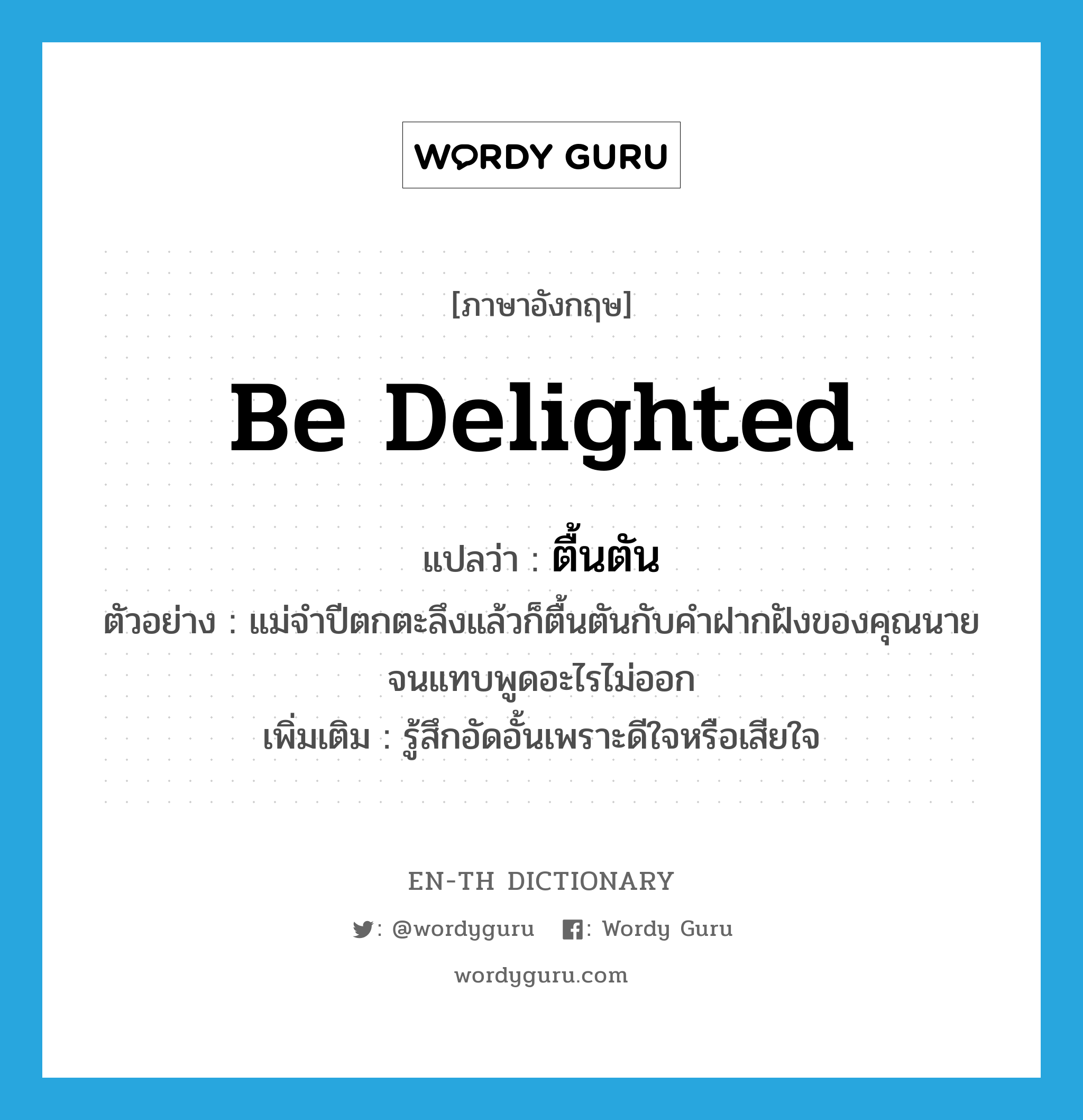 be delighted แปลว่า?, คำศัพท์ภาษาอังกฤษ be delighted แปลว่า ตื้นตัน ประเภท V ตัวอย่าง แม่จำปีตกตะลึงแล้วก็ตื้นตันกับคำฝากฝังของคุณนายจนแทบพูดอะไรไม่ออก เพิ่มเติม รู้สึกอัดอั้นเพราะดีใจหรือเสียใจ หมวด V