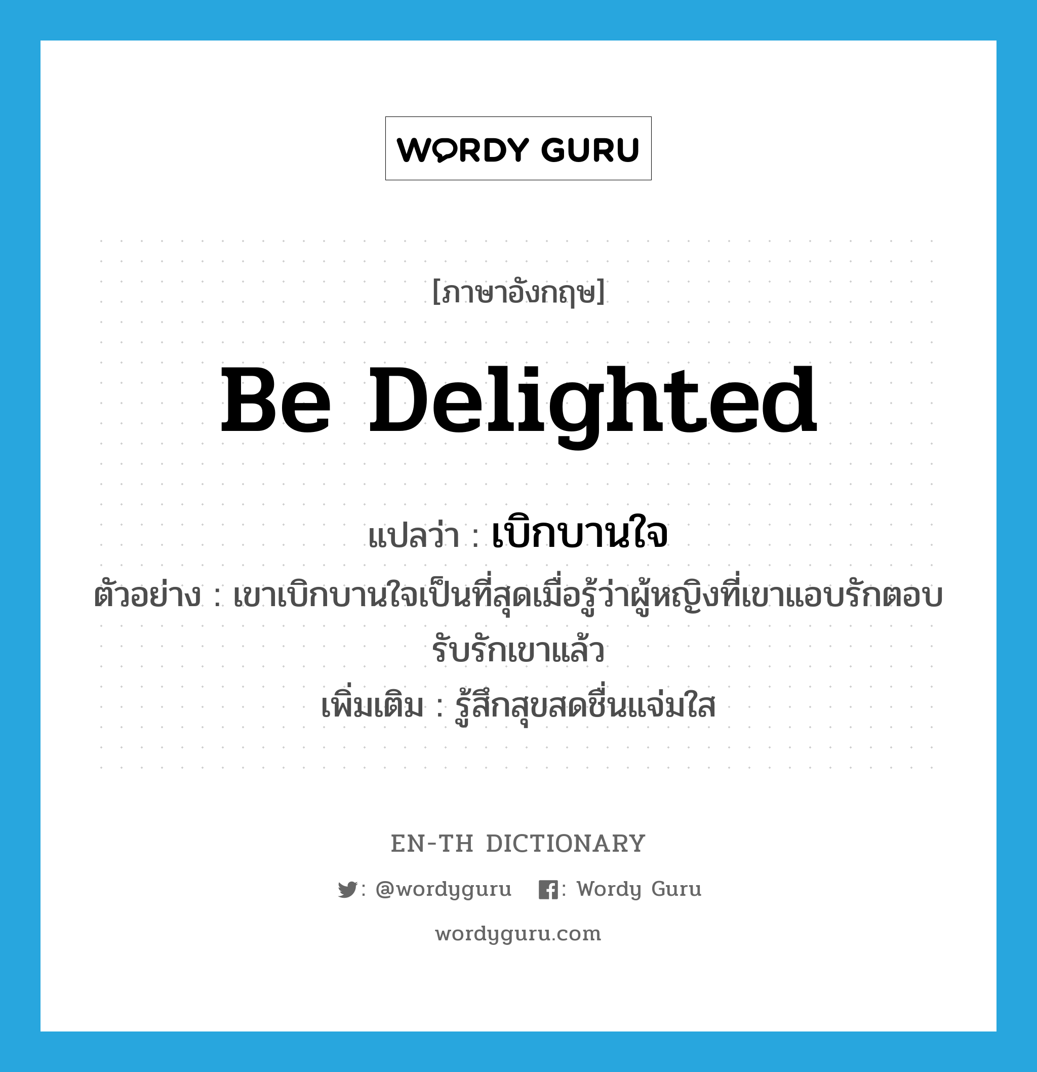 be delighted แปลว่า?, คำศัพท์ภาษาอังกฤษ be delighted แปลว่า เบิกบานใจ ประเภท V ตัวอย่าง เขาเบิกบานใจเป็นที่สุดเมื่อรู้ว่าผู้หญิงที่เขาแอบรักตอบรับรักเขาแล้ว เพิ่มเติม รู้สึกสุขสดชื่นแจ่มใส หมวด V