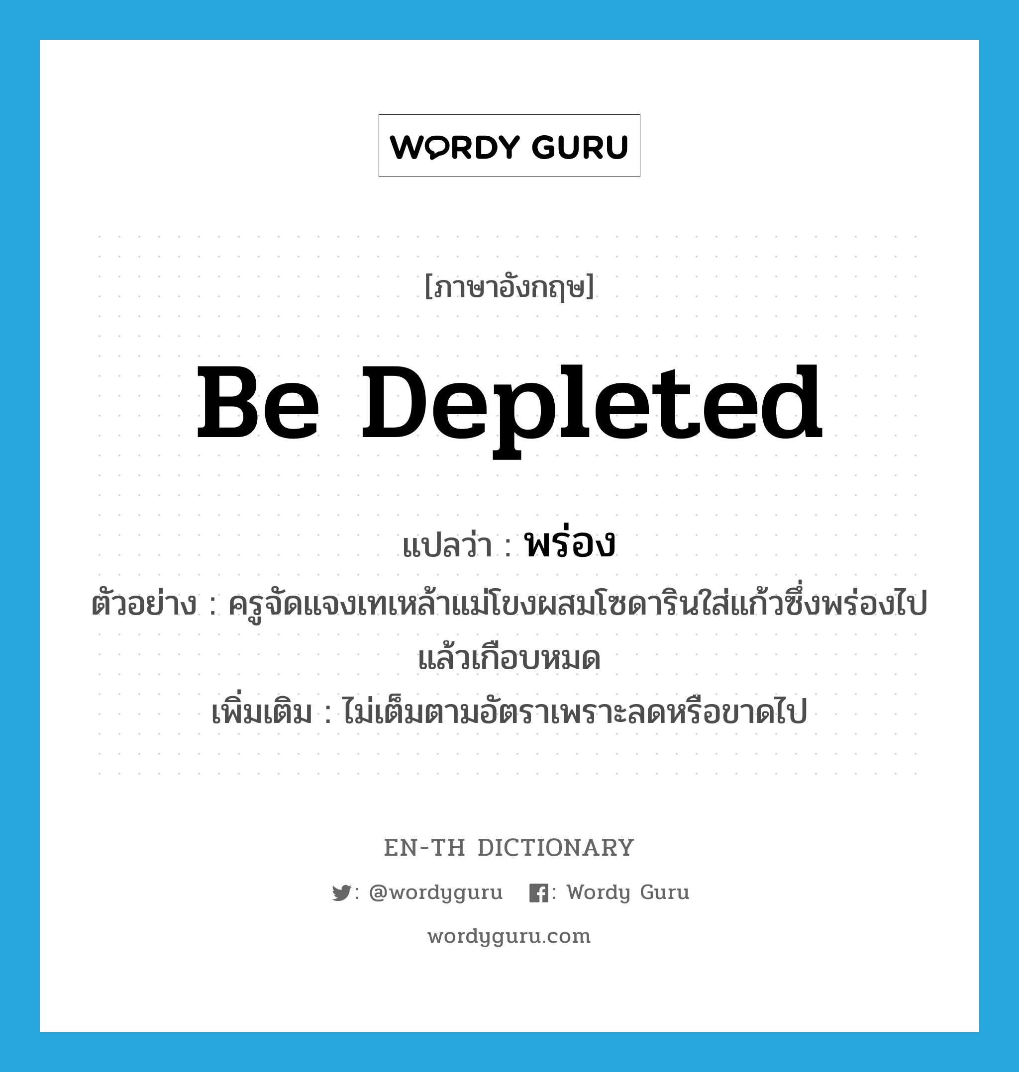 be depleted แปลว่า?, คำศัพท์ภาษาอังกฤษ be depleted แปลว่า พร่อง ประเภท V ตัวอย่าง ครูจัดแจงเทเหล้าแม่โขงผสมโซดารินใส่แก้วซึ่งพร่องไปแล้วเกือบหมด เพิ่มเติม ไม่เต็มตามอัตราเพราะลดหรือขาดไป หมวด V