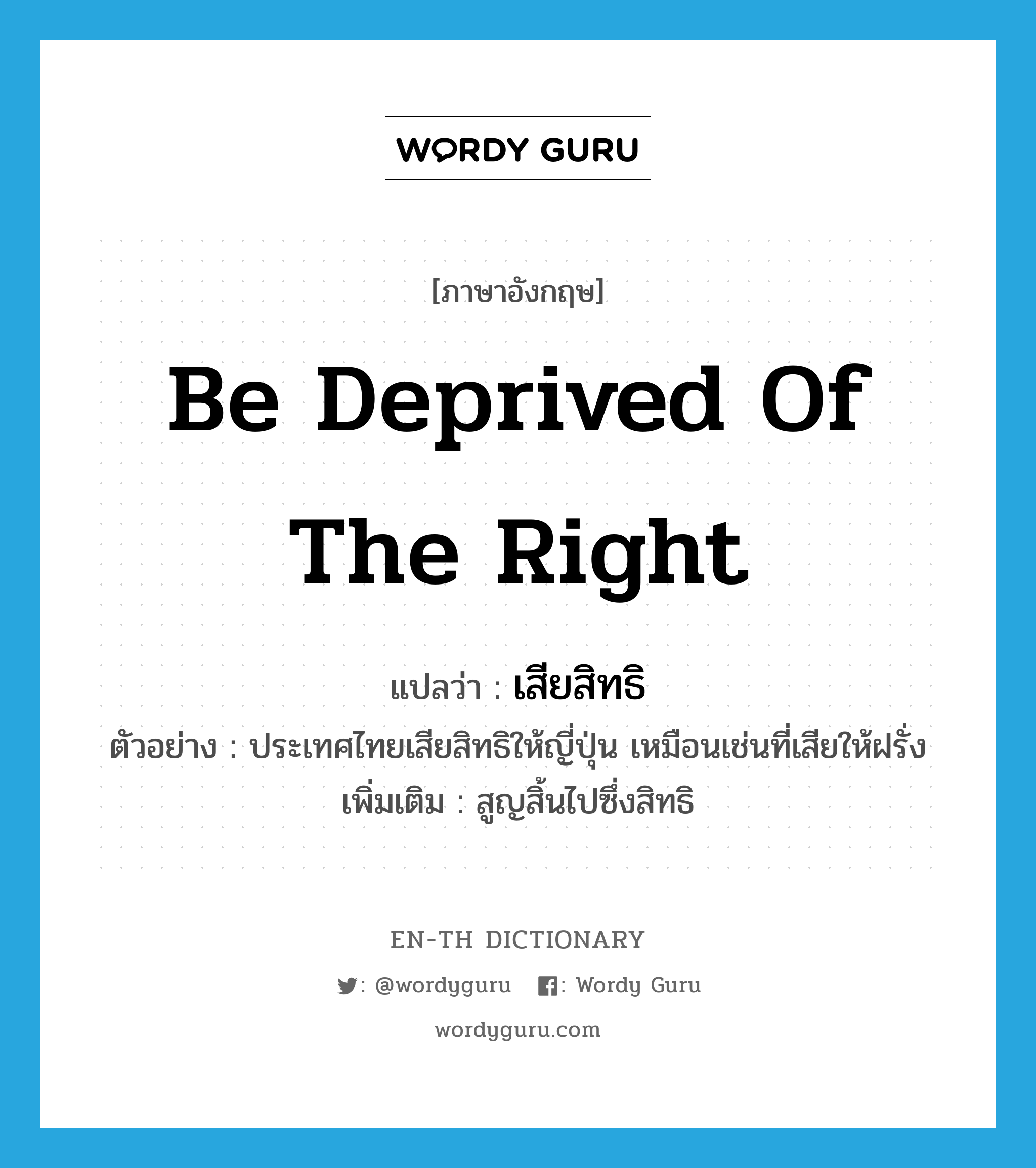 be deprived of the right แปลว่า?, คำศัพท์ภาษาอังกฤษ be deprived of the right แปลว่า เสียสิทธิ ประเภท V ตัวอย่าง ประเทศไทยเสียสิทธิให้ญี่ปุ่น เหมือนเช่นที่เสียให้ฝรั่ง เพิ่มเติม สูญสิ้นไปซึ่งสิทธิ หมวด V