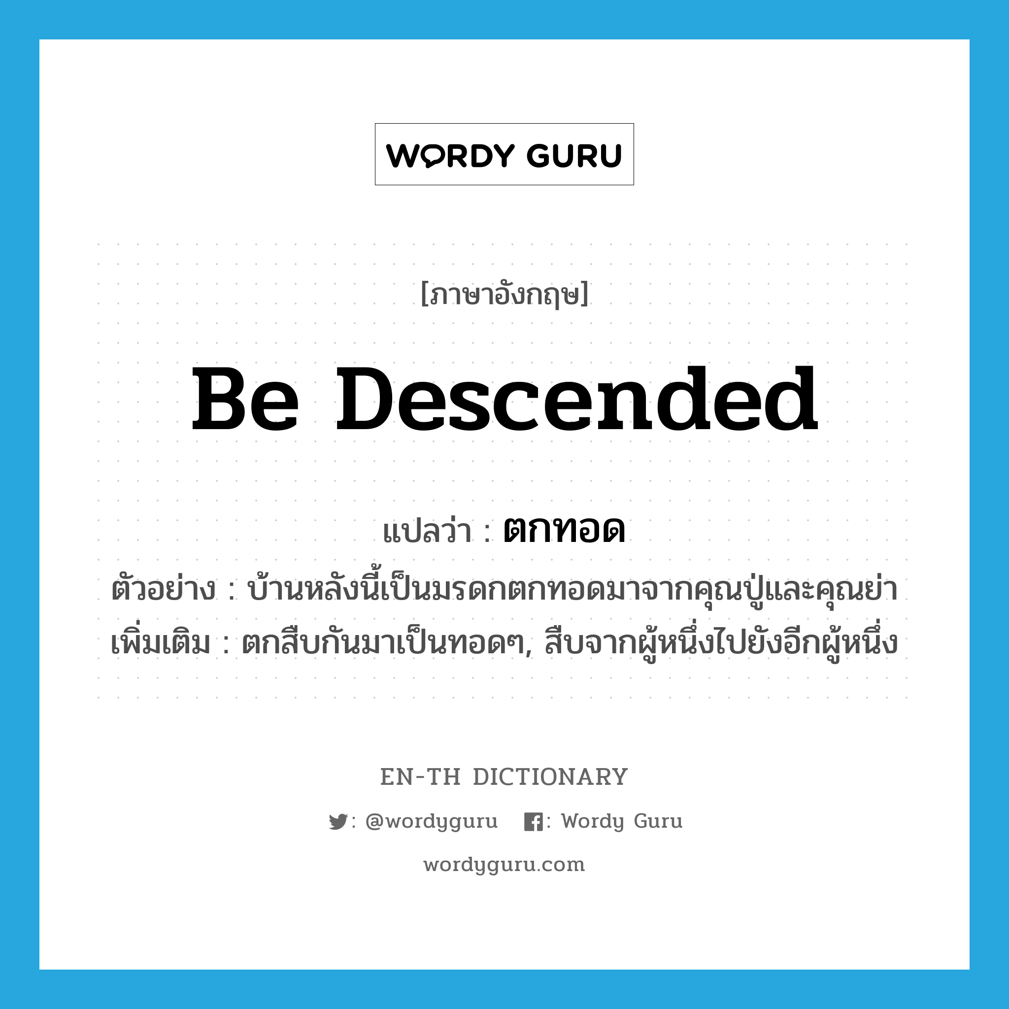 be descended แปลว่า?, คำศัพท์ภาษาอังกฤษ be descended แปลว่า ตกทอด ประเภท V ตัวอย่าง บ้านหลังนี้เป็นมรดกตกทอดมาจากคุณปู่และคุณย่า เพิ่มเติม ตกสืบกันมาเป็นทอดๆ, สืบจากผู้หนึ่งไปยังอีกผู้หนึ่ง หมวด V