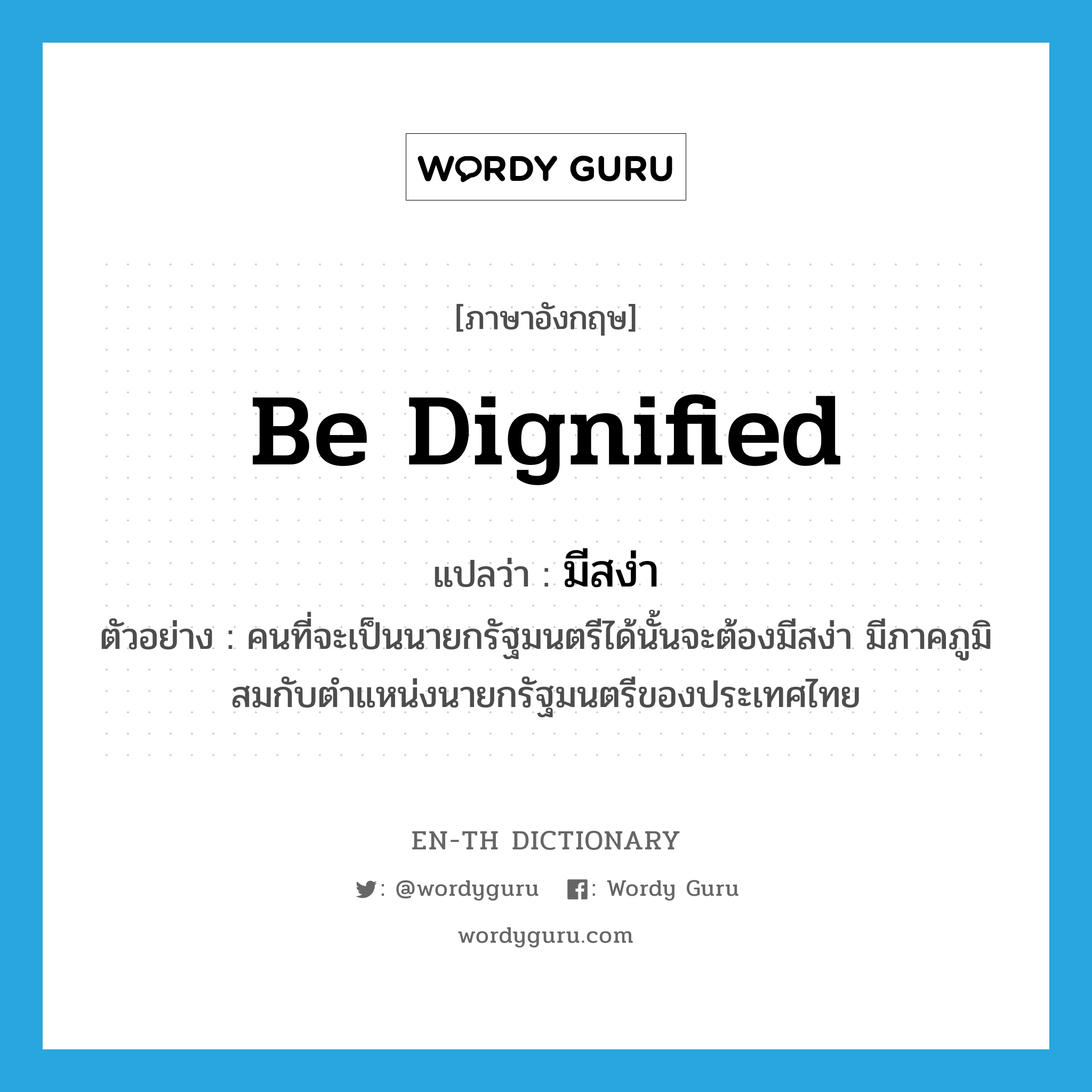 be dignified แปลว่า?, คำศัพท์ภาษาอังกฤษ be dignified แปลว่า มีสง่า ประเภท V ตัวอย่าง คนที่จะเป็นนายกรัฐมนตรีได้นั้นจะต้องมีสง่า มีภาคภูมิ สมกับตำแหน่งนายกรัฐมนตรีของประเทศไทย หมวด V