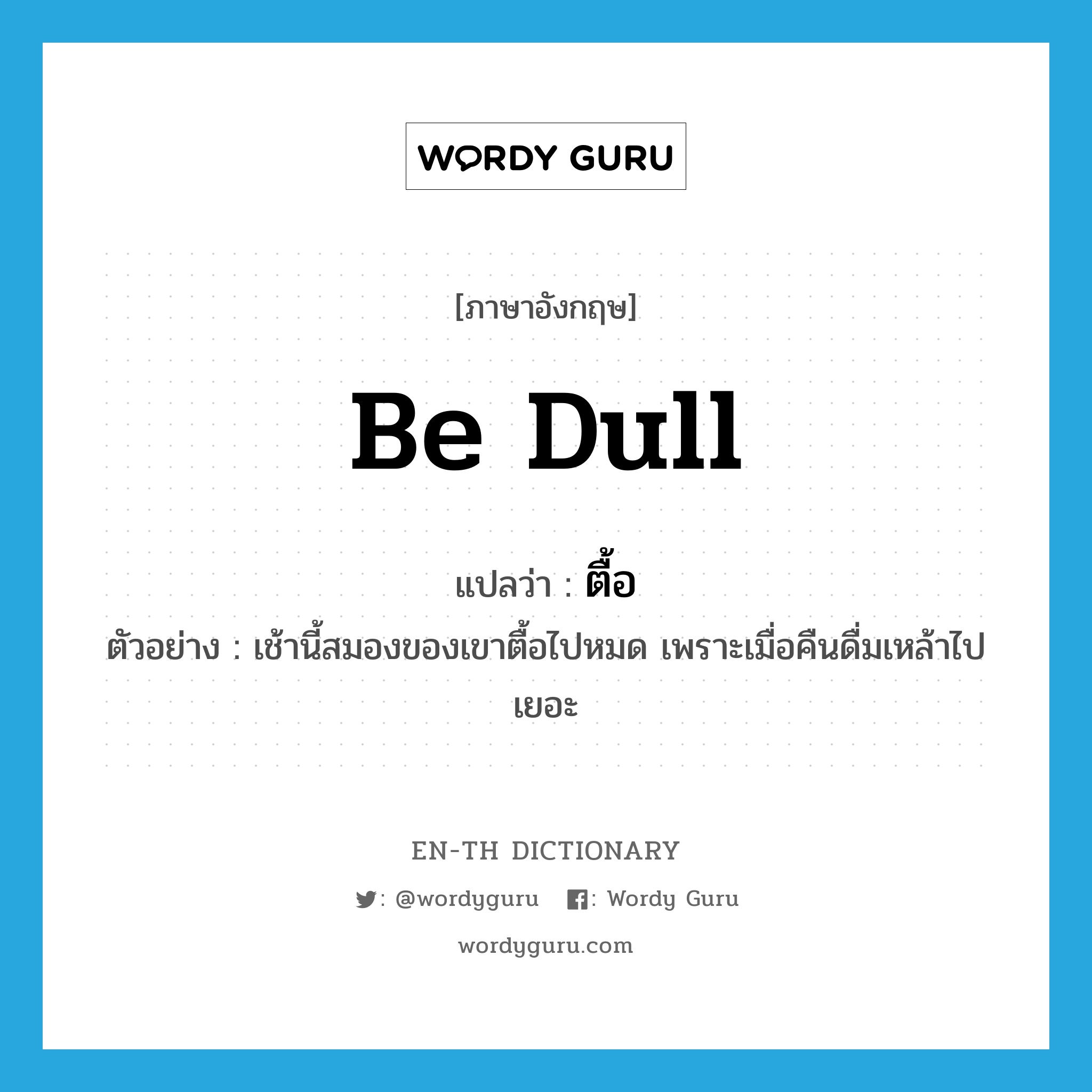 be dull แปลว่า?, คำศัพท์ภาษาอังกฤษ be dull แปลว่า ตื้อ ประเภท V ตัวอย่าง เช้านี้สมองของเขาตื้อไปหมด เพราะเมื่อคืนดื่มเหล้าไปเยอะ หมวด V