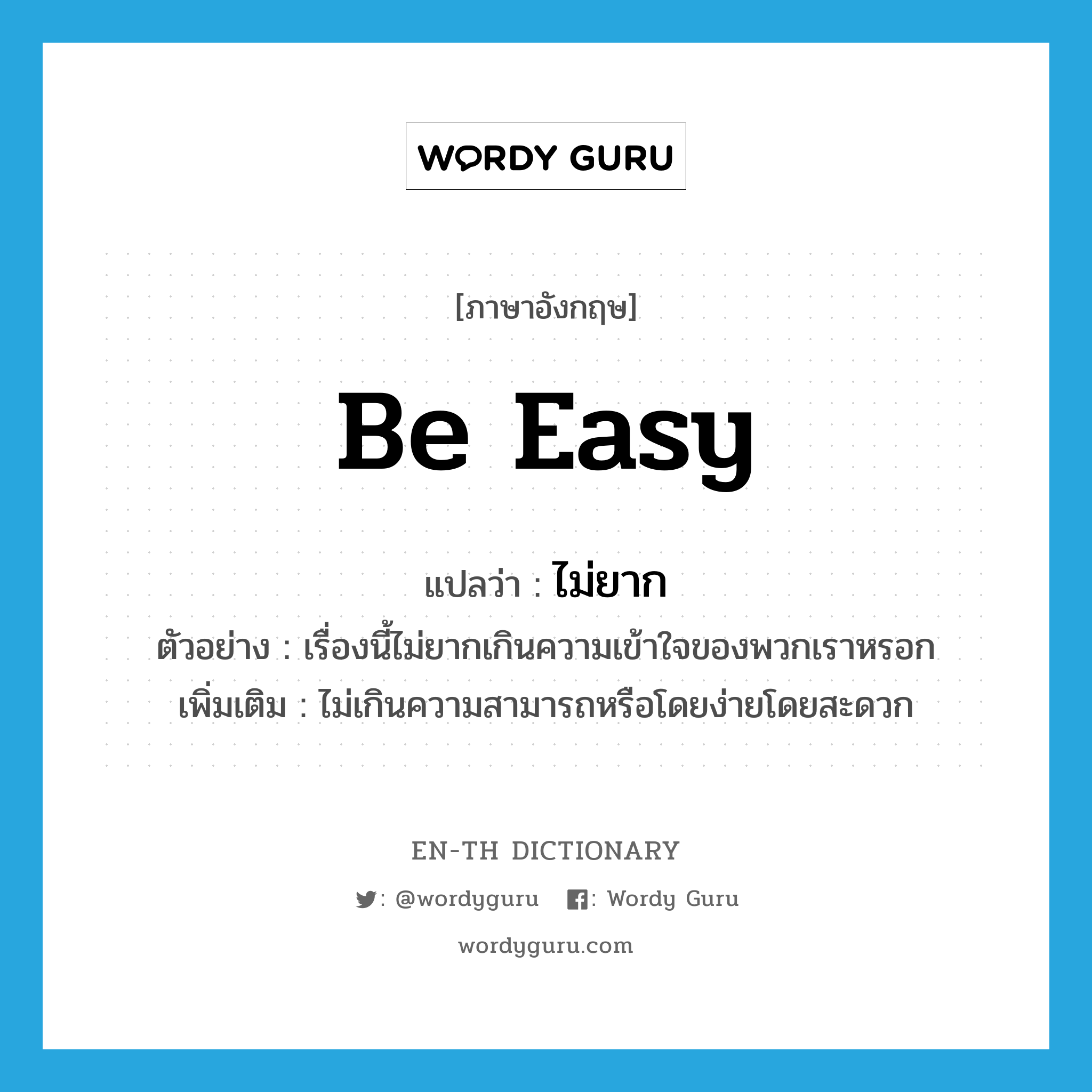 be easy แปลว่า?, คำศัพท์ภาษาอังกฤษ be easy แปลว่า ไม่ยาก ประเภท V ตัวอย่าง เรื่องนี้ไม่ยากเกินความเข้าใจของพวกเราหรอก เพิ่มเติม ไม่เกินความสามารถหรือโดยง่ายโดยสะดวก หมวด V