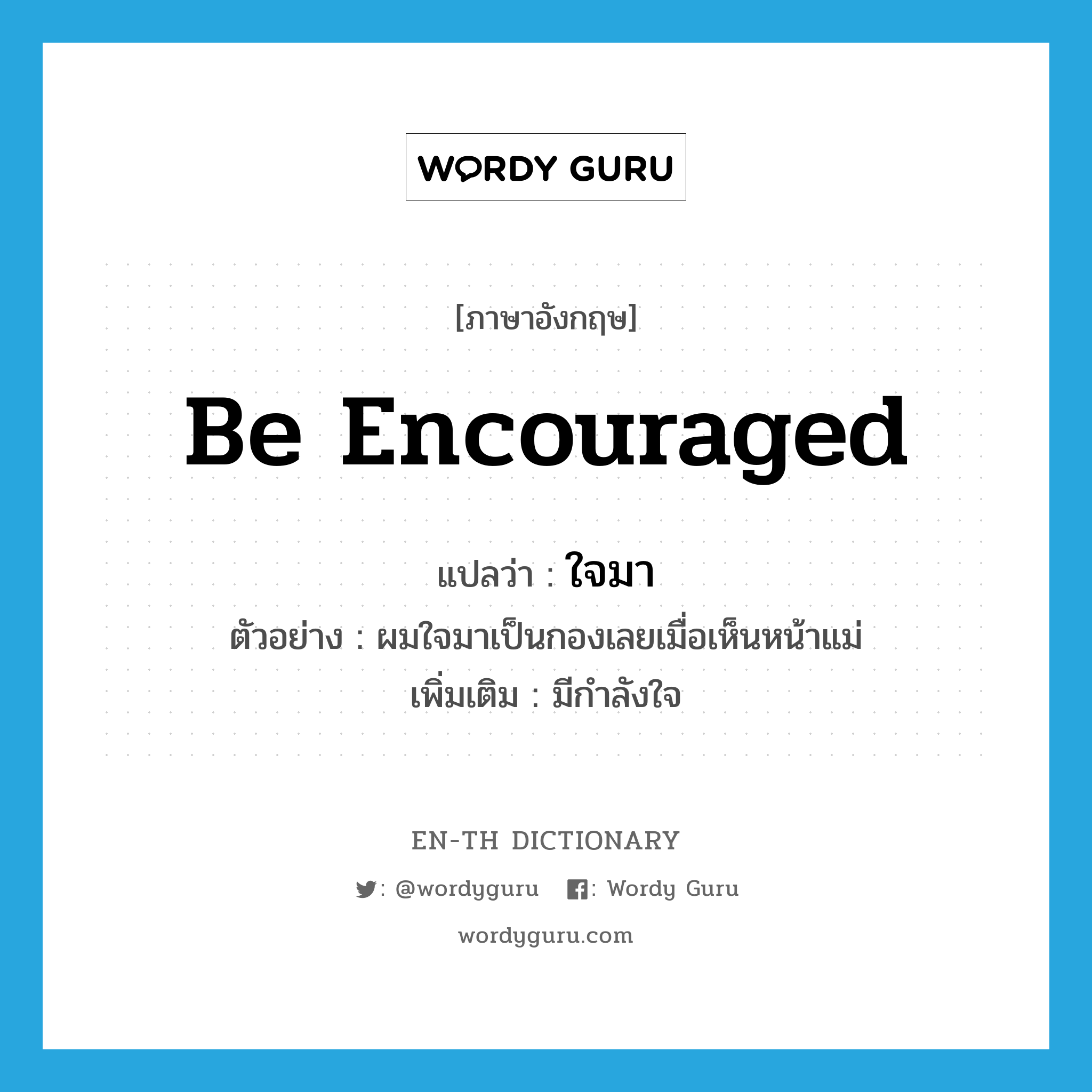 be encouraged แปลว่า?, คำศัพท์ภาษาอังกฤษ be encouraged แปลว่า ใจมา ประเภท V ตัวอย่าง ผมใจมาเป็นกองเลยเมื่อเห็นหน้าแม่ เพิ่มเติม มีกำลังใจ หมวด V