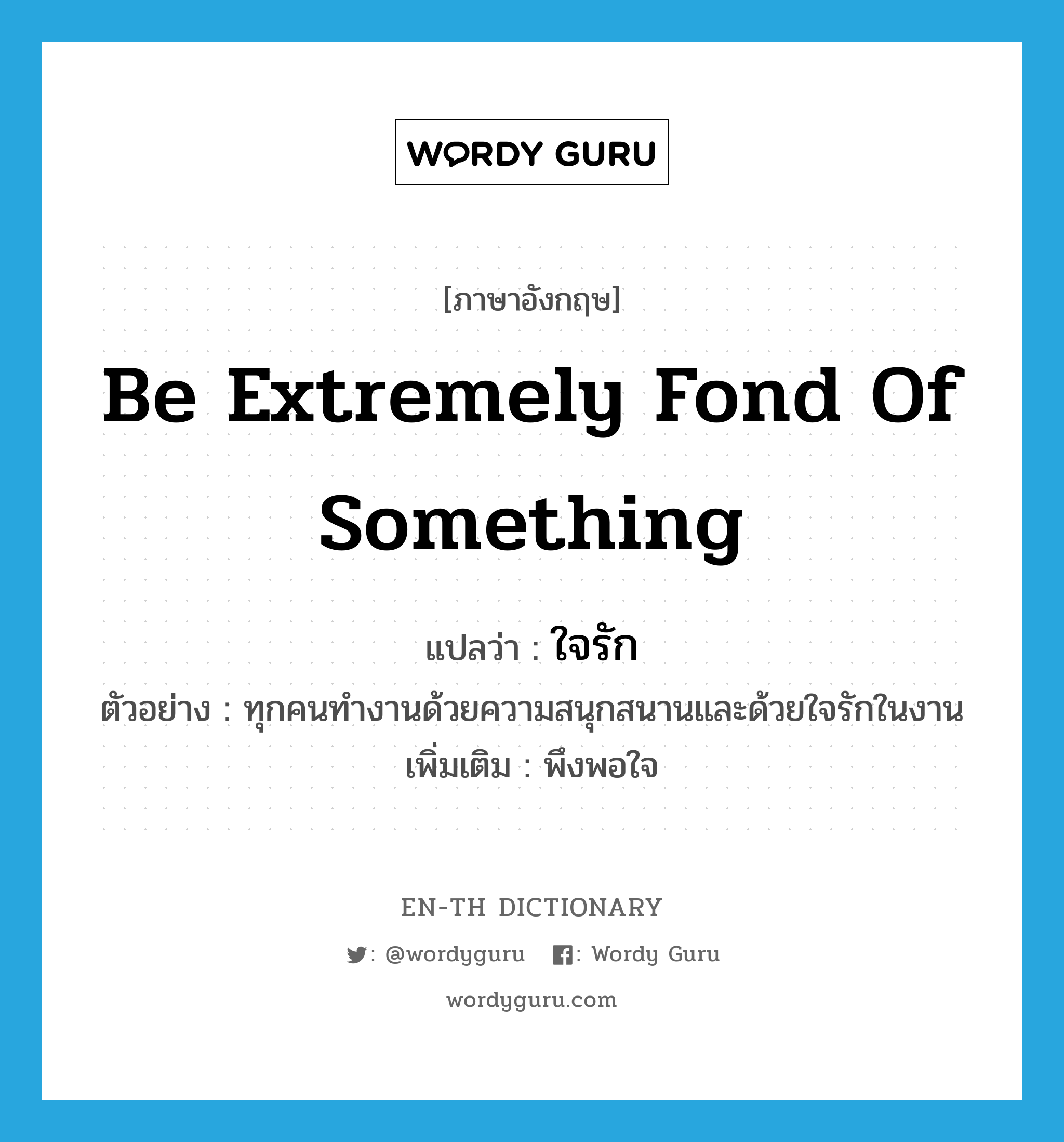 be extremely fond of something แปลว่า?, คำศัพท์ภาษาอังกฤษ be extremely fond of something แปลว่า ใจรัก ประเภท V ตัวอย่าง ทุกคนทำงานด้วยความสนุกสนานและด้วยใจรักในงาน เพิ่มเติม พึงพอใจ หมวด V