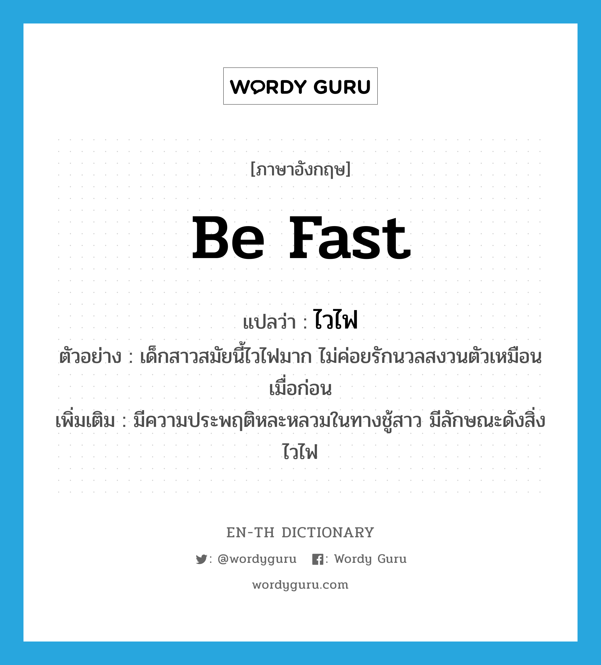 be fast แปลว่า?, คำศัพท์ภาษาอังกฤษ be fast แปลว่า ไวไฟ ประเภท V ตัวอย่าง เด็กสาวสมัยนี้ไวไฟมาก ไม่ค่อยรักนวลสงวนตัวเหมือนเมื่อก่อน เพิ่มเติม มีความประพฤติหละหลวมในทางชู้สาว มีลักษณะดังสิ่งไวไฟ หมวด V