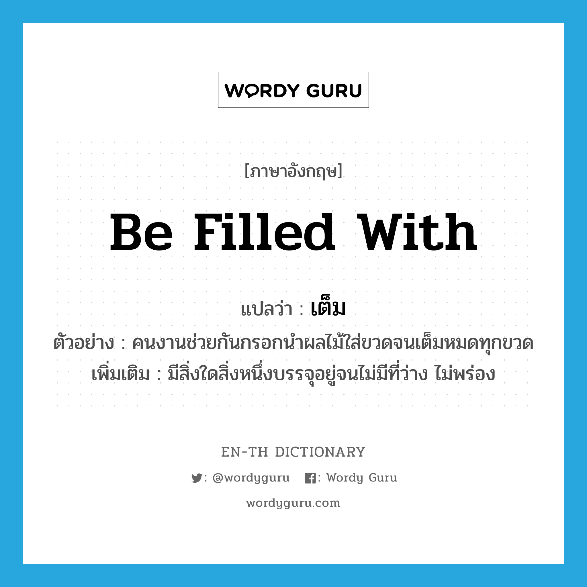 be filled with แปลว่า?, คำศัพท์ภาษาอังกฤษ be filled with แปลว่า เต็ม ประเภท V ตัวอย่าง คนงานช่วยกันกรอกนำผลไม้ใส่ขวดจนเต็มหมดทุกขวด เพิ่มเติม มีสิ่งใดสิ่งหนึ่งบรรจุอยู่จนไม่มีที่ว่าง ไม่พร่อง หมวด V