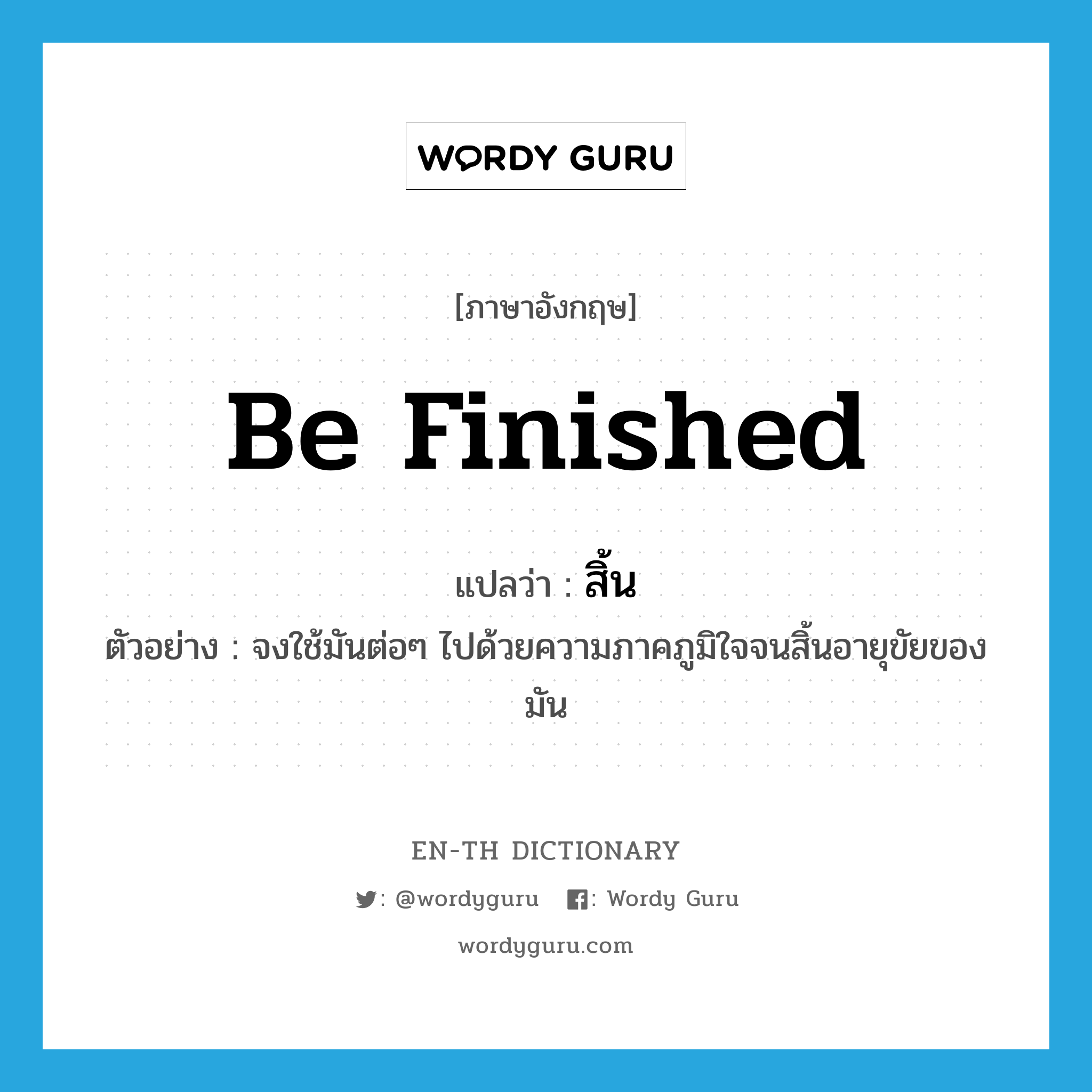 be finished แปลว่า?, คำศัพท์ภาษาอังกฤษ be finished แปลว่า สิ้น ประเภท V ตัวอย่าง จงใช้มันต่อๆ ไปด้วยความภาคภูมิใจจนสิ้นอายุขัยของมัน หมวด V