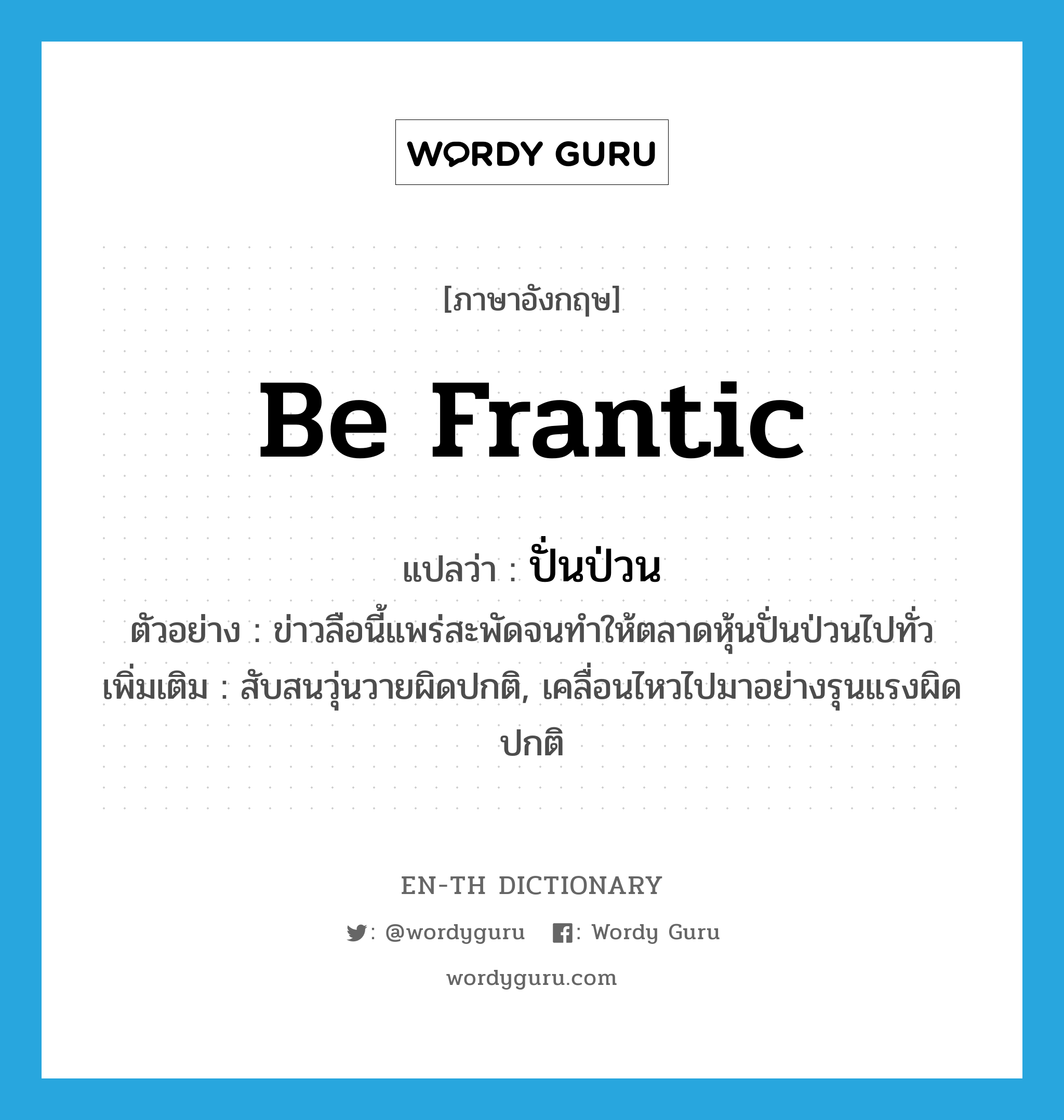 be frantic แปลว่า?, คำศัพท์ภาษาอังกฤษ be frantic แปลว่า ปั่นป่วน ประเภท V ตัวอย่าง ข่าวลือนี้แพร่สะพัดจนทำให้ตลาดหุ้นปั่นป่วนไปทั่ว เพิ่มเติม สับสนวุ่นวายผิดปกติ, เคลื่อนไหวไปมาอย่างรุนแรงผิดปกติ หมวด V