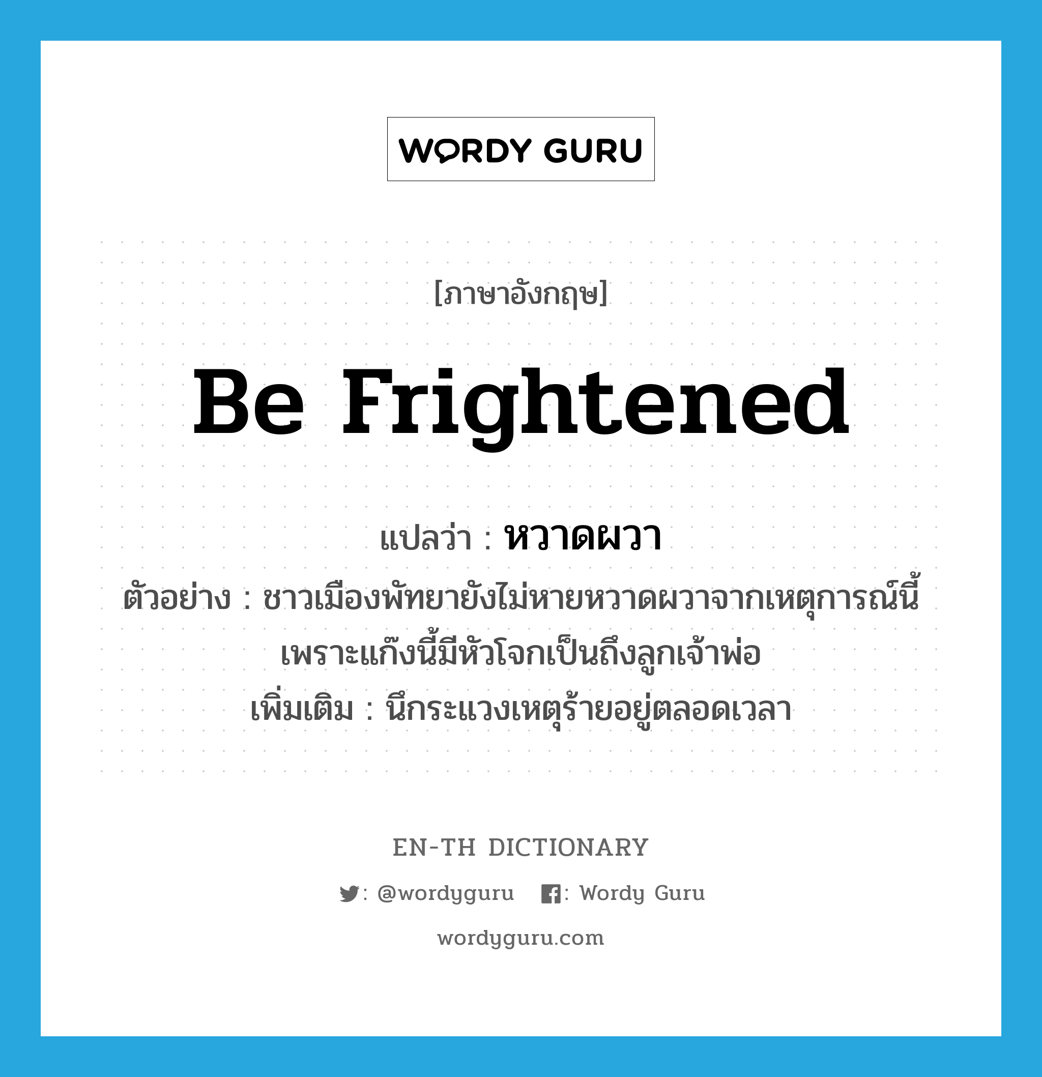 be frightened แปลว่า?, คำศัพท์ภาษาอังกฤษ be frightened แปลว่า หวาดผวา ประเภท V ตัวอย่าง ชาวเมืองพัทยายังไม่หายหวาดผวาจากเหตุการณ์นี้ เพราะแก๊งนี้มีหัวโจกเป็นถึงลูกเจ้าพ่อ เพิ่มเติม นึกระแวงเหตุร้ายอยู่ตลอดเวลา หมวด V