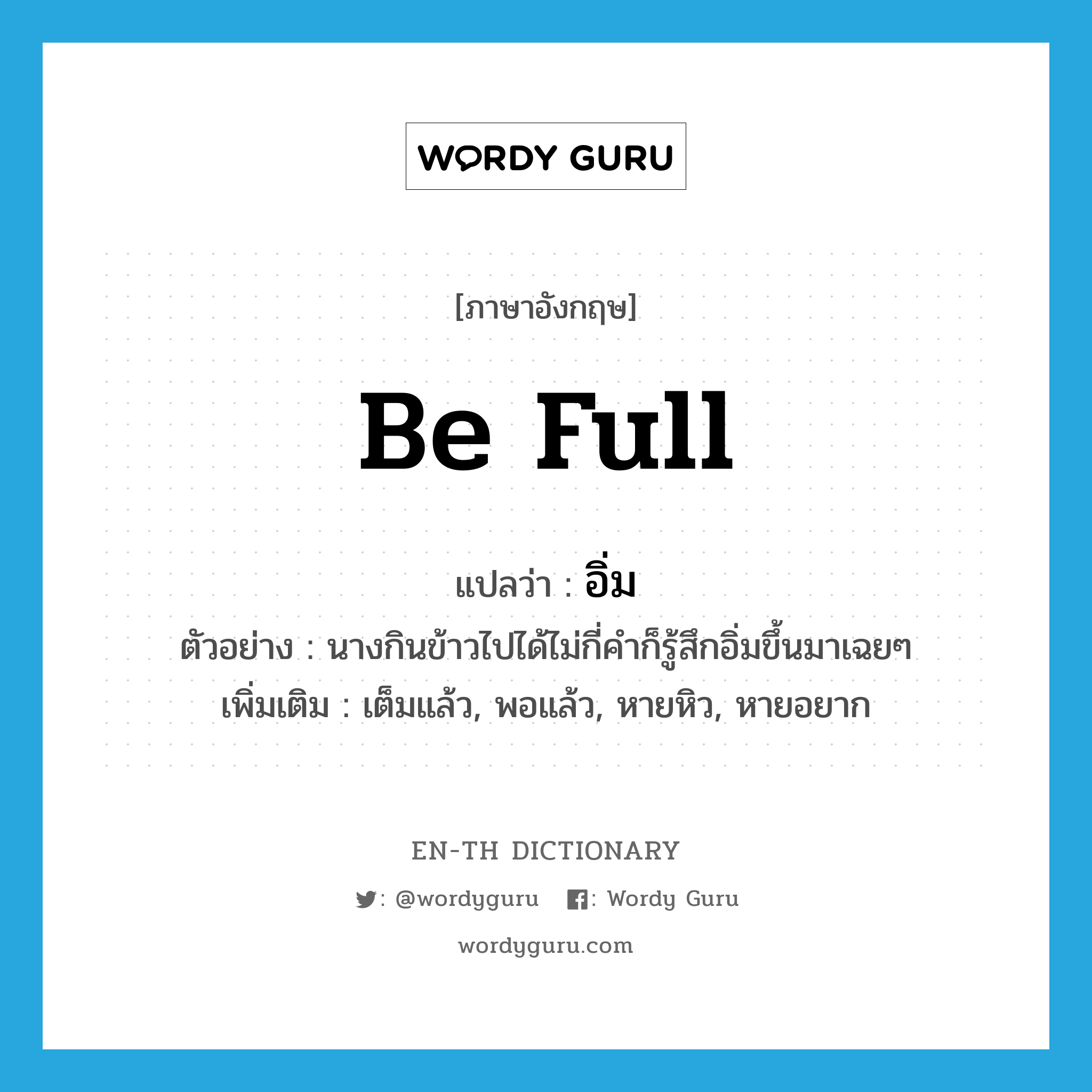 be full แปลว่า?, คำศัพท์ภาษาอังกฤษ be full แปลว่า อิ่ม ประเภท V ตัวอย่าง นางกินข้าวไปได้ไม่กี่คำก็รู้สึกอิ่มขึ้นมาเฉยๆ เพิ่มเติม เต็มแล้ว, พอแล้ว, หายหิว, หายอยาก หมวด V