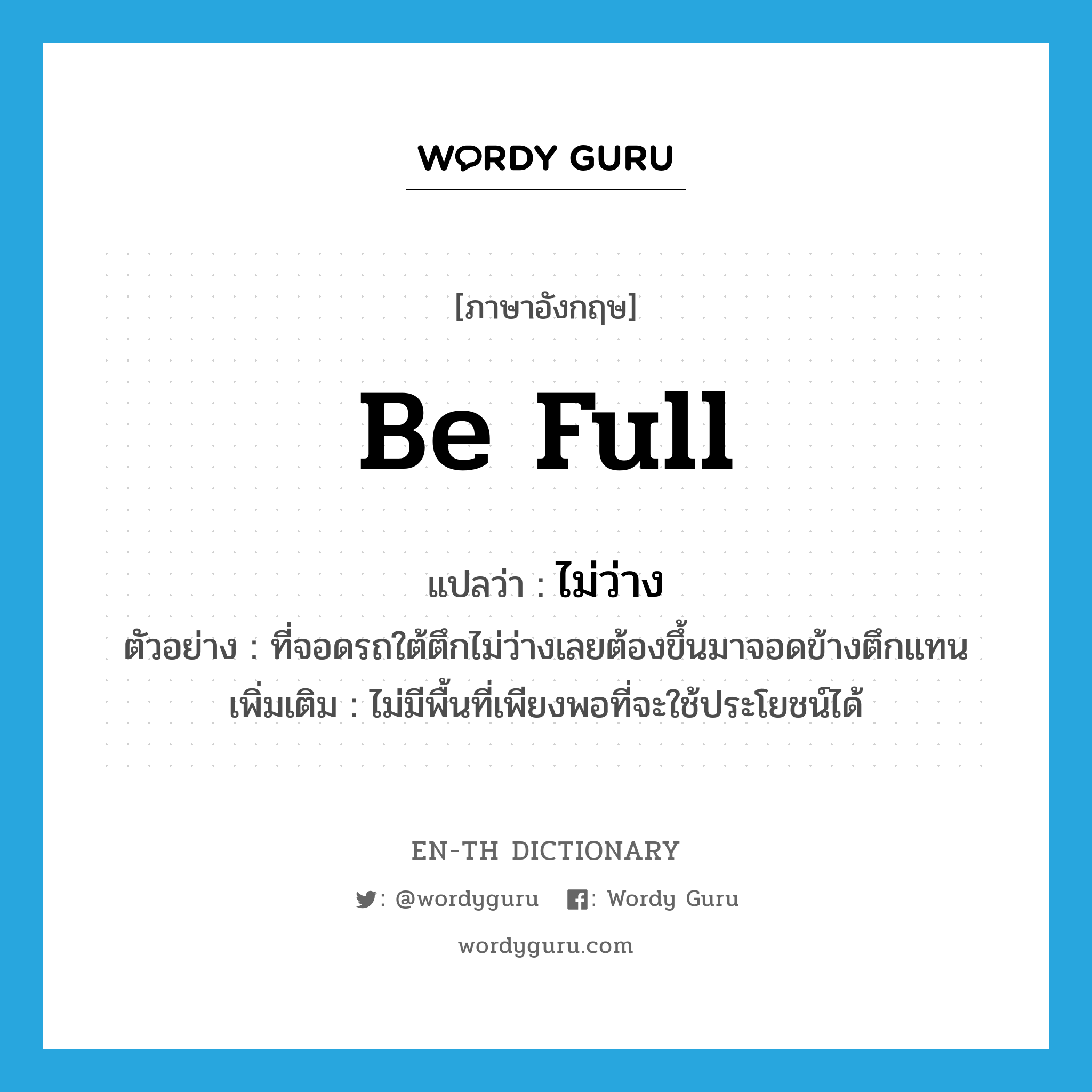 be full แปลว่า?, คำศัพท์ภาษาอังกฤษ be full แปลว่า ไม่ว่าง ประเภท V ตัวอย่าง ที่จอดรถใต้ตึกไม่ว่างเลยต้องขึ้นมาจอดข้างตึกแทน เพิ่มเติม ไม่มีพื้นที่เพียงพอที่จะใช้ประโยชน์ได้ หมวด V