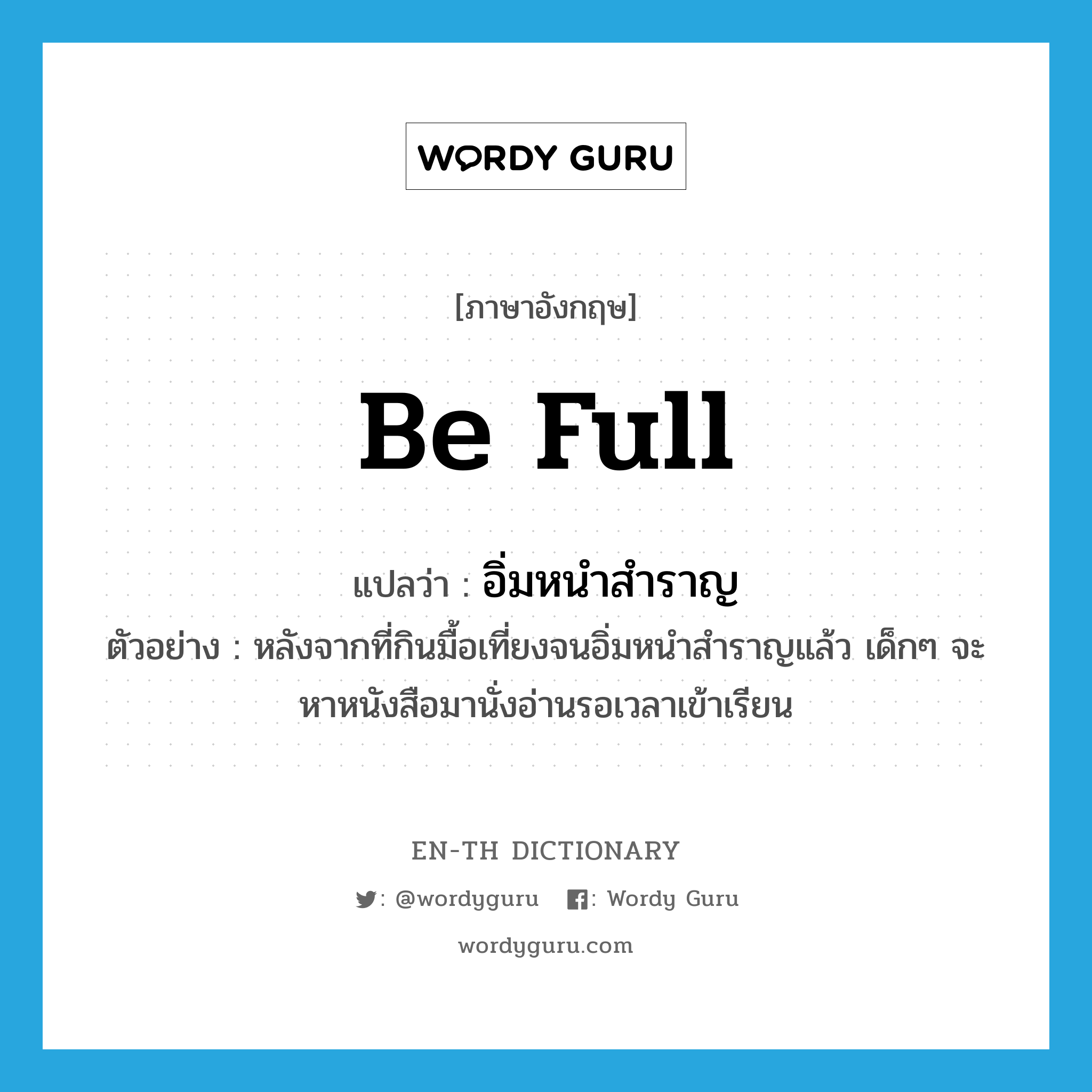 be full แปลว่า?, คำศัพท์ภาษาอังกฤษ be full แปลว่า อิ่มหนำสำราญ ประเภท V ตัวอย่าง หลังจากที่กินมื้อเที่ยงจนอิ่มหนำสำราญแล้ว เด็กๆ จะหาหนังสือมานั่งอ่านรอเวลาเข้าเรียน หมวด V