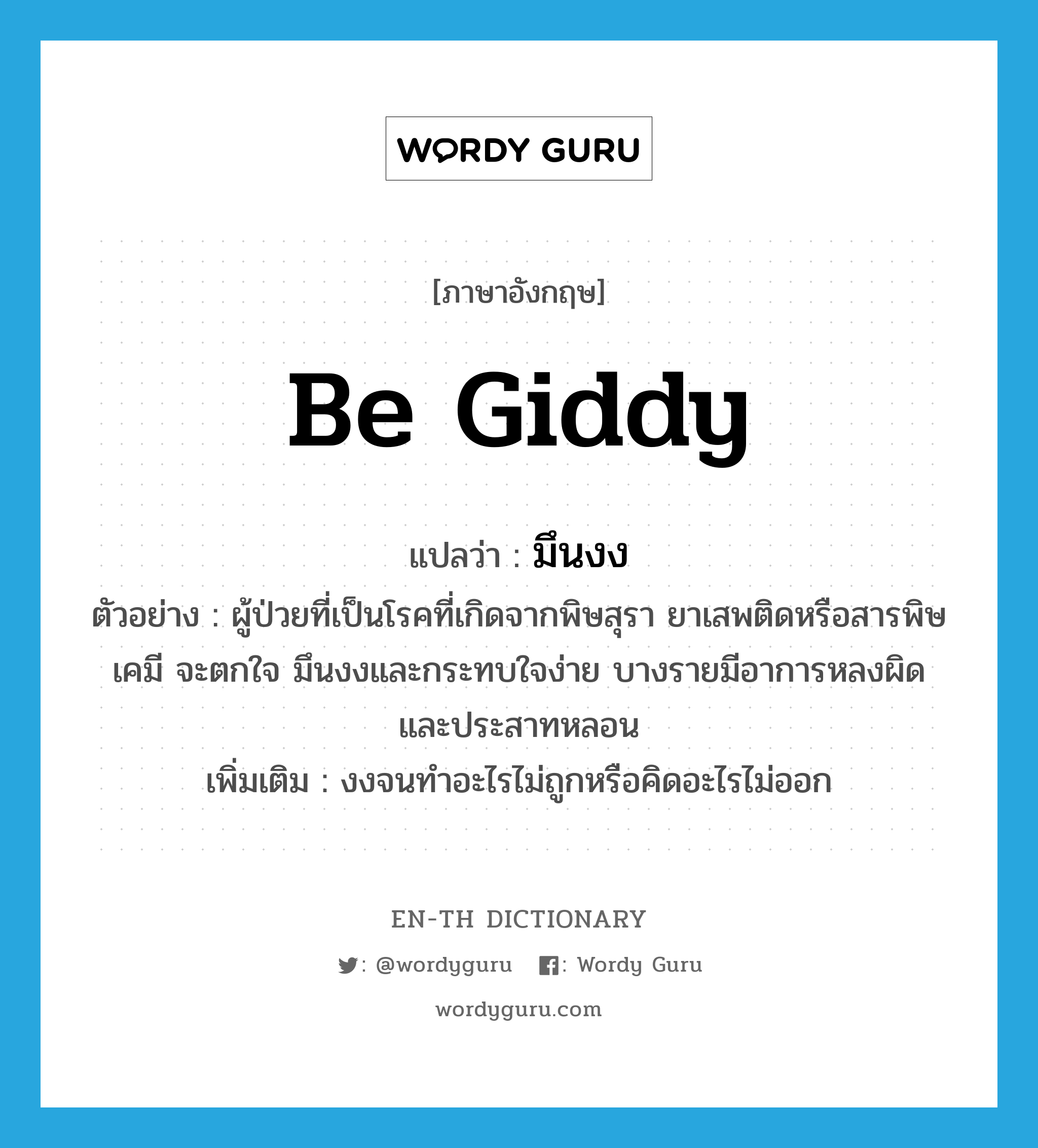 be giddy แปลว่า?, คำศัพท์ภาษาอังกฤษ be giddy แปลว่า มึนงง ประเภท V ตัวอย่าง ผู้ป่วยที่เป็นโรคที่เกิดจากพิษสุรา ยาเสพติดหรือสารพิษเคมี จะตกใจ มึนงงและกระทบใจง่าย บางรายมีอาการหลงผิดและประสาทหลอน เพิ่มเติม งงจนทำอะไรไม่ถูกหรือคิดอะไรไม่ออก หมวด V