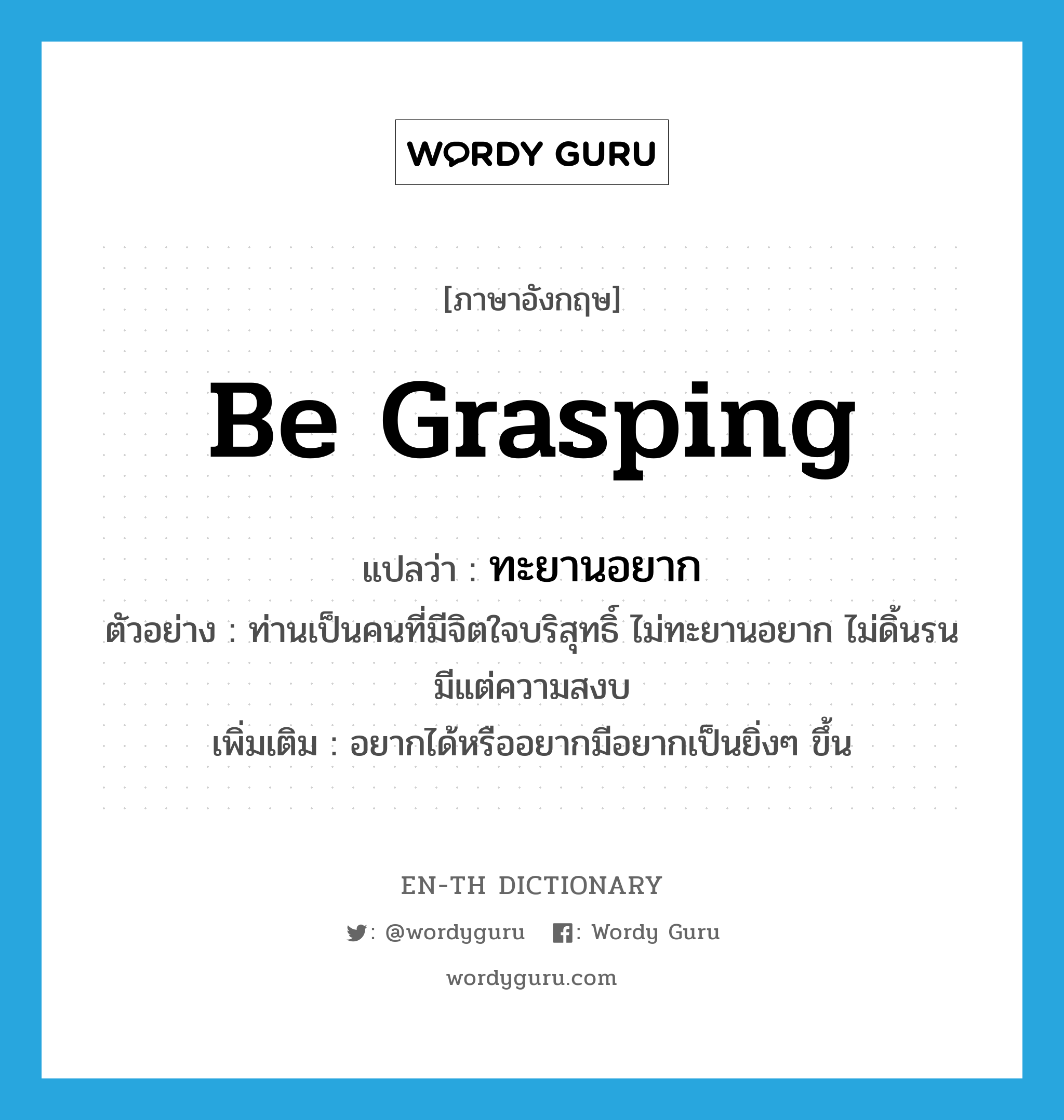 be grasping แปลว่า?, คำศัพท์ภาษาอังกฤษ be grasping แปลว่า ทะยานอยาก ประเภท V ตัวอย่าง ท่านเป็นคนที่มีจิตใจบริสุทธิ์ ไม่ทะยานอยาก ไม่ดิ้นรน มีแต่ความสงบ เพิ่มเติม อยากได้หรืออยากมีอยากเป็นยิ่งๆ ขึ้น หมวด V