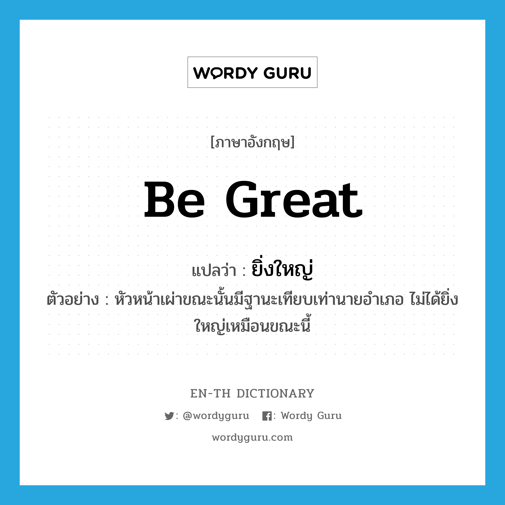 ยิ่งใหญ่ ภาษาอังกฤษ?, คำศัพท์ภาษาอังกฤษ ยิ่งใหญ่ แปลว่า be great ประเภท V ตัวอย่าง หัวหน้าเผ่าขณะนั้นมีฐานะเทียบเท่านายอำเภอ ไม่ได้ยิ่งใหญ่เหมือนขณะนี้ หมวด V