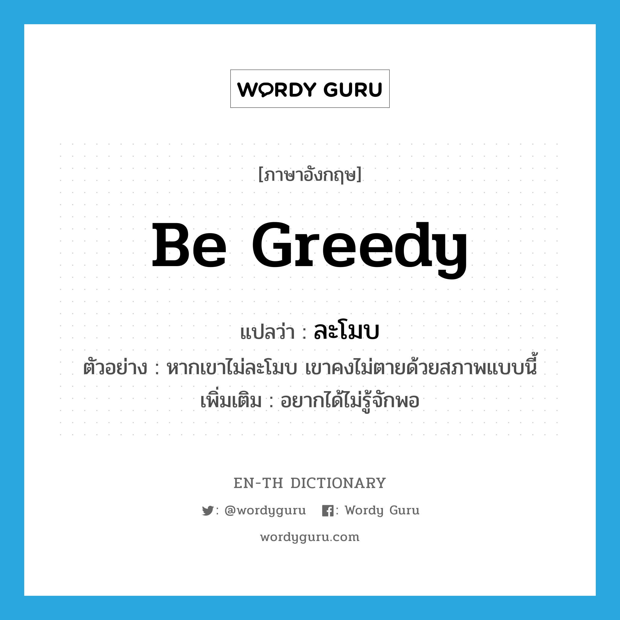 be greedy แปลว่า?, คำศัพท์ภาษาอังกฤษ be greedy แปลว่า ละโมบ ประเภท V ตัวอย่าง หากเขาไม่ละโมบ เขาคงไม่ตายด้วยสภาพแบบนี้ เพิ่มเติม อยากได้ไม่รู้จักพอ หมวด V