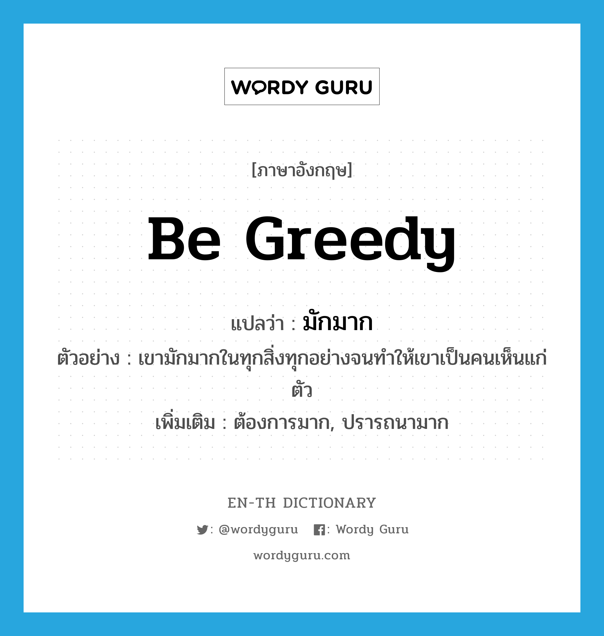 be greedy แปลว่า?, คำศัพท์ภาษาอังกฤษ be greedy แปลว่า มักมาก ประเภท V ตัวอย่าง เขามักมากในทุกสิ่งทุกอย่างจนทำให้เขาเป็นคนเห็นแก่ตัว เพิ่มเติม ต้องการมาก, ปรารถนามาก หมวด V