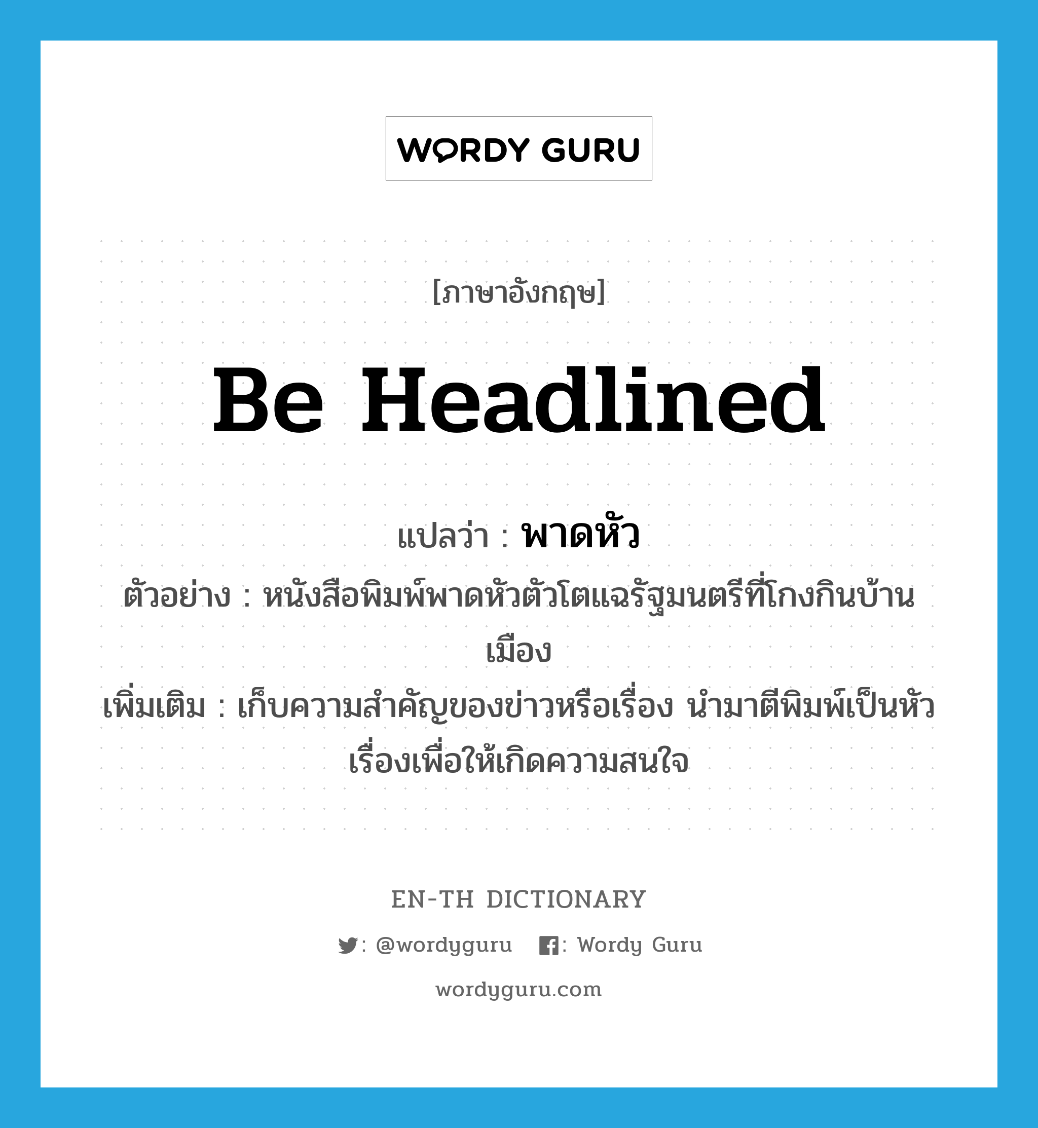 พาดหัว ภาษาอังกฤษ?, คำศัพท์ภาษาอังกฤษ พาดหัว แปลว่า be headlined ประเภท V ตัวอย่าง หนังสือพิมพ์พาดหัวตัวโตแฉรัฐมนตรีที่โกงกินบ้านเมือง เพิ่มเติม เก็บความสำคัญของข่าวหรือเรื่อง นำมาตีพิมพ์เป็นหัวเรื่องเพื่อให้เกิดความสนใจ หมวด V