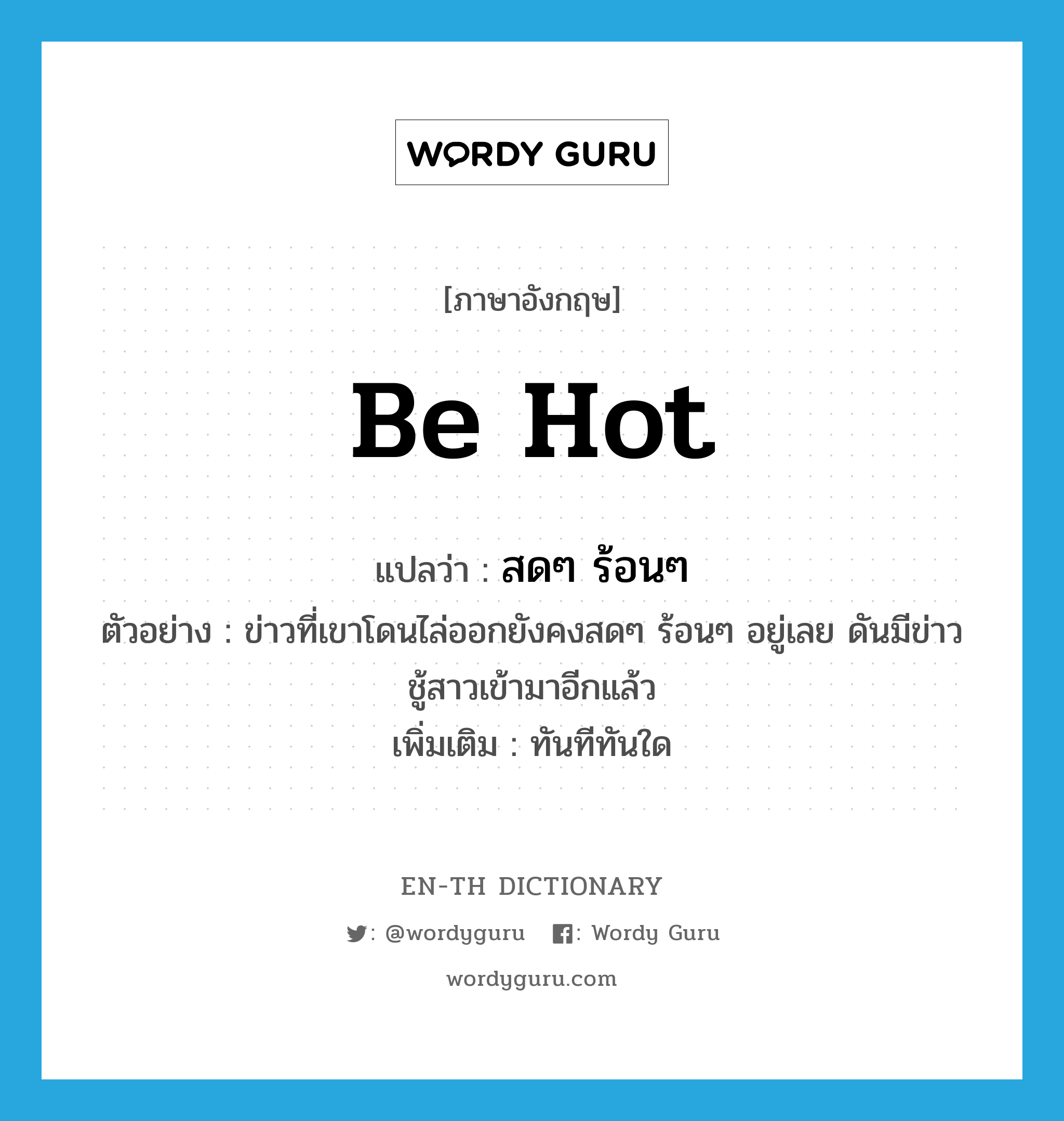 be hot แปลว่า?, คำศัพท์ภาษาอังกฤษ be hot แปลว่า สดๆ ร้อนๆ ประเภท V ตัวอย่าง ข่าวที่เขาโดนไล่ออกยังคงสดๆ ร้อนๆ อยู่เลย ดันมีข่าวชู้สาวเข้ามาอีกแล้ว เพิ่มเติม ทันทีทันใด หมวด V