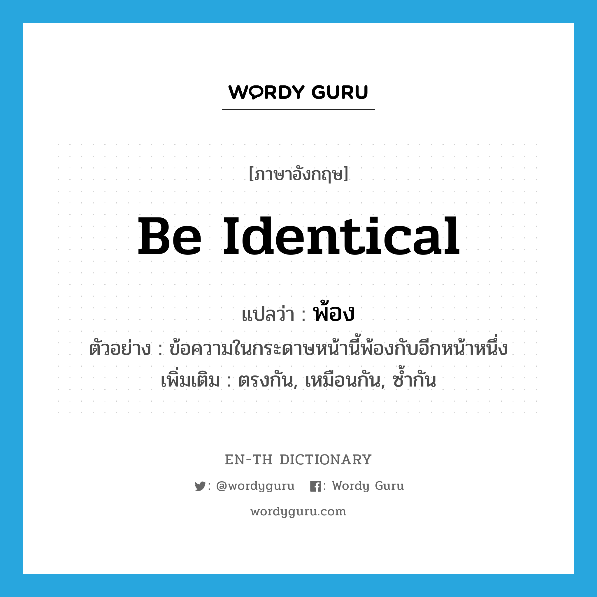 be identical แปลว่า?, คำศัพท์ภาษาอังกฤษ be identical แปลว่า พ้อง ประเภท V ตัวอย่าง ข้อความในกระดาษหน้านี้พ้องกับอีกหน้าหนึ่ง เพิ่มเติม ตรงกัน, เหมือนกัน, ซ้ำกัน หมวด V