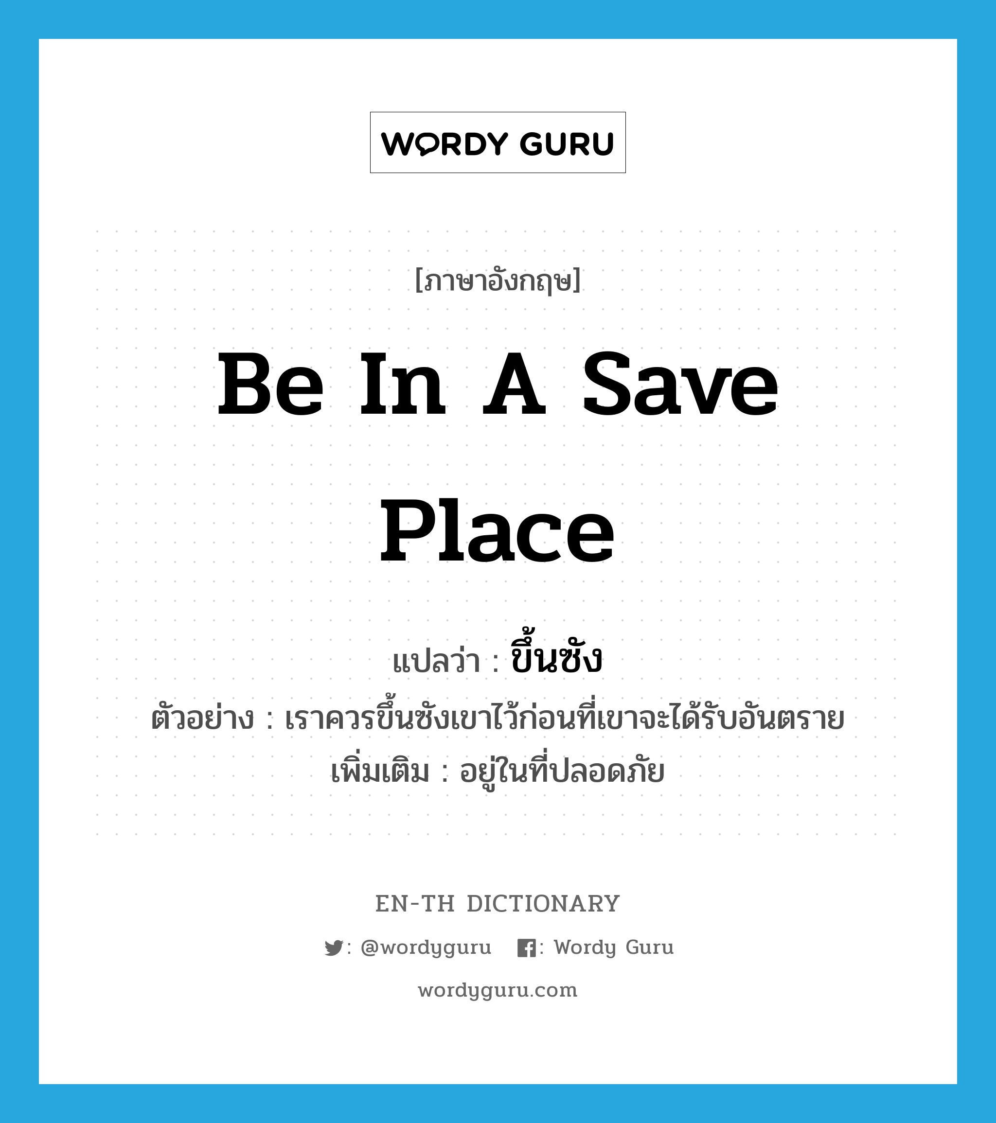 ขึ้นซัง ภาษาอังกฤษ?, คำศัพท์ภาษาอังกฤษ ขึ้นซัง แปลว่า be in a save place ประเภท V ตัวอย่าง เราควรขึ้นซังเขาไว้ก่อนที่เขาจะได้รับอันตราย เพิ่มเติม อยู่ในที่ปลอดภัย หมวด V