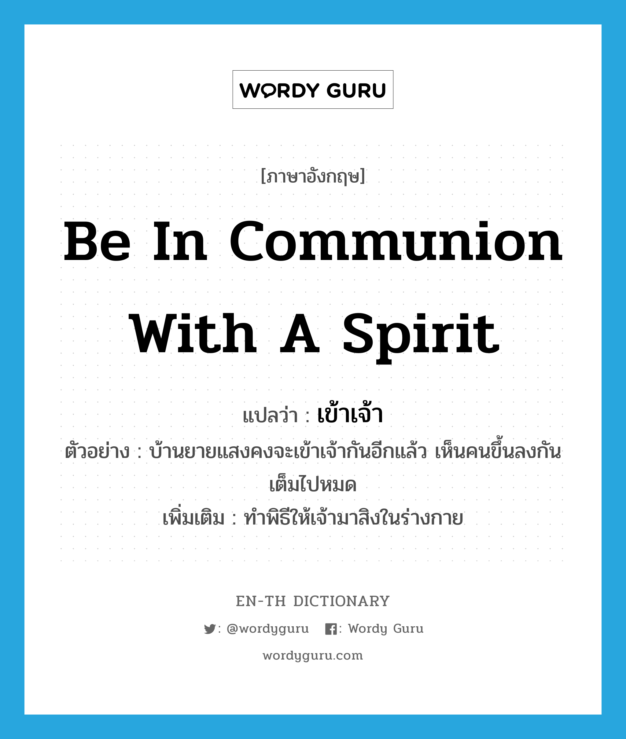 be in communion with a spirit แปลว่า?, คำศัพท์ภาษาอังกฤษ be in communion with a spirit แปลว่า เข้าเจ้า ประเภท V ตัวอย่าง บ้านยายแสงคงจะเข้าเจ้ากันอีกแล้ว เห็นคนขึ้นลงกันเต็มไปหมด เพิ่มเติม ทำพิธีให้เจ้ามาสิงในร่างกาย หมวด V