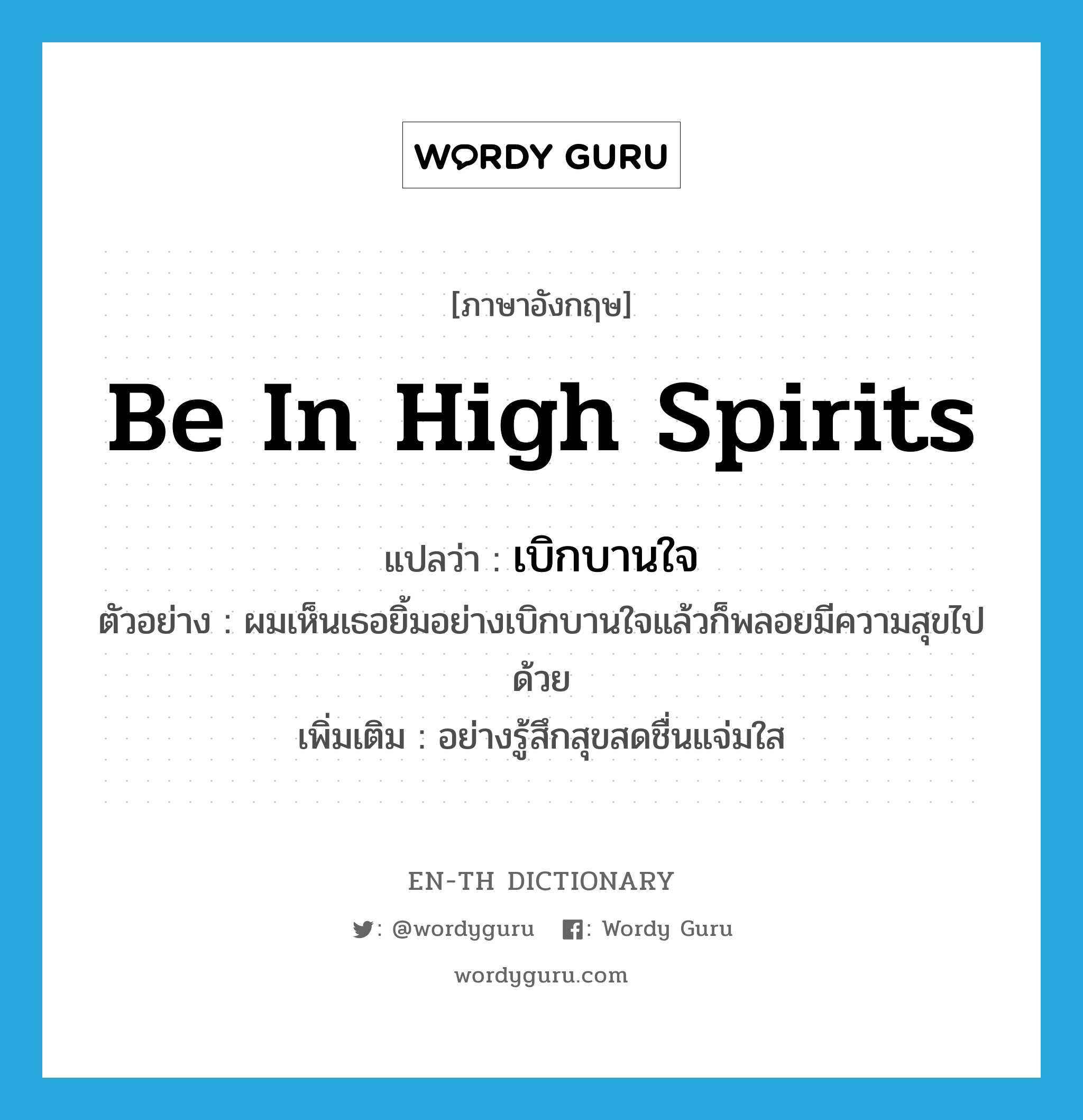 be in high spirits แปลว่า?, คำศัพท์ภาษาอังกฤษ be in high spirits แปลว่า เบิกบานใจ ประเภท ADV ตัวอย่าง ผมเห็นเธอยิ้มอย่างเบิกบานใจแล้วก็พลอยมีความสุขไปด้วย เพิ่มเติม อย่างรู้สึกสุขสดชื่นแจ่มใส หมวด ADV