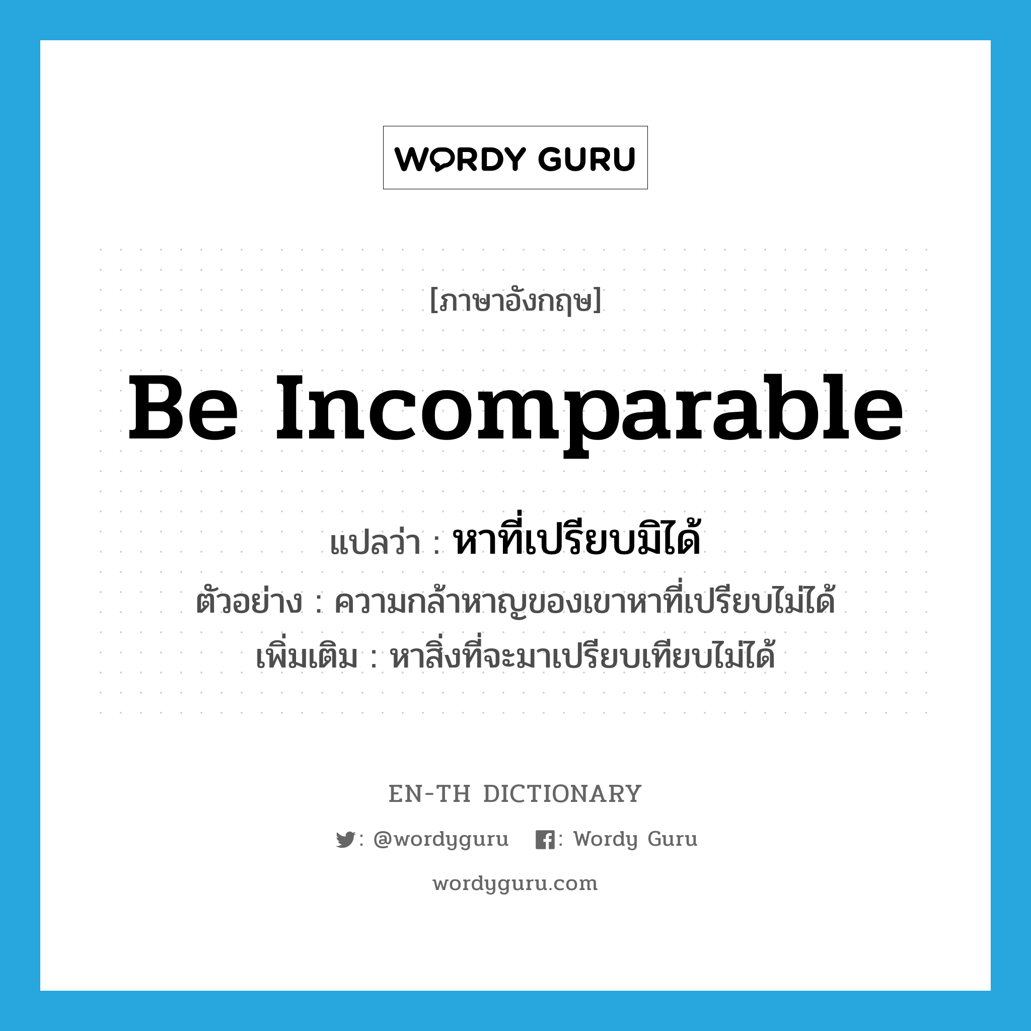 be incomparable แปลว่า?, คำศัพท์ภาษาอังกฤษ be incomparable แปลว่า หาที่เปรียบมิได้ ประเภท V ตัวอย่าง ความกล้าหาญของเขาหาที่เปรียบไม่ได้ เพิ่มเติม หาสิ่งที่จะมาเปรียบเทียบไม่ได้ หมวด V