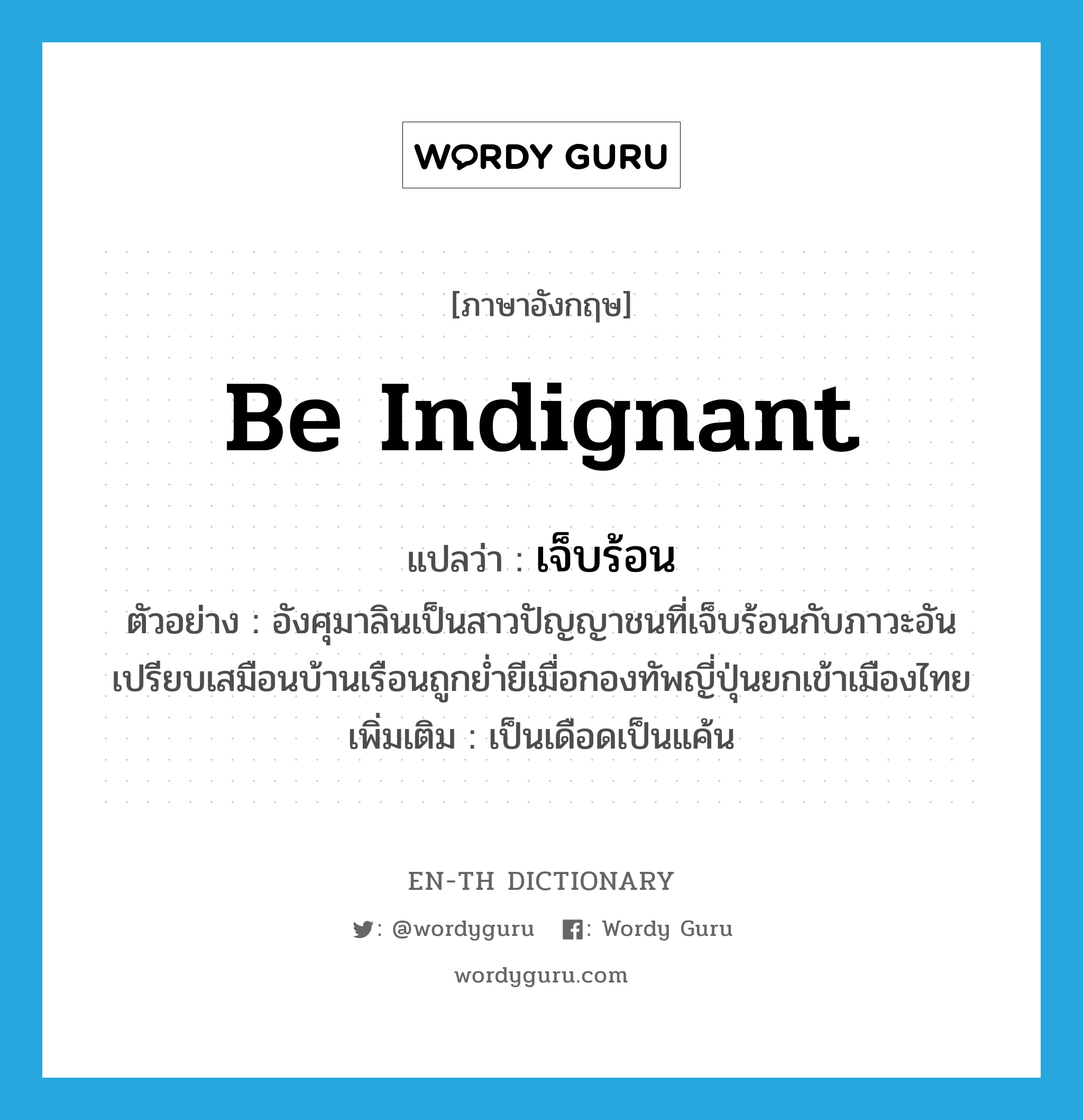 be indignant แปลว่า?, คำศัพท์ภาษาอังกฤษ be indignant แปลว่า เจ็บร้อน ประเภท V ตัวอย่าง อังศุมาลินเป็นสาวปัญญาชนที่เจ็บร้อนกับภาวะอันเปรียบเสมือนบ้านเรือนถูกย่ำยีเมื่อกองทัพญี่ปุ่นยกเข้าเมืองไทย เพิ่มเติม เป็นเดือดเป็นแค้น หมวด V