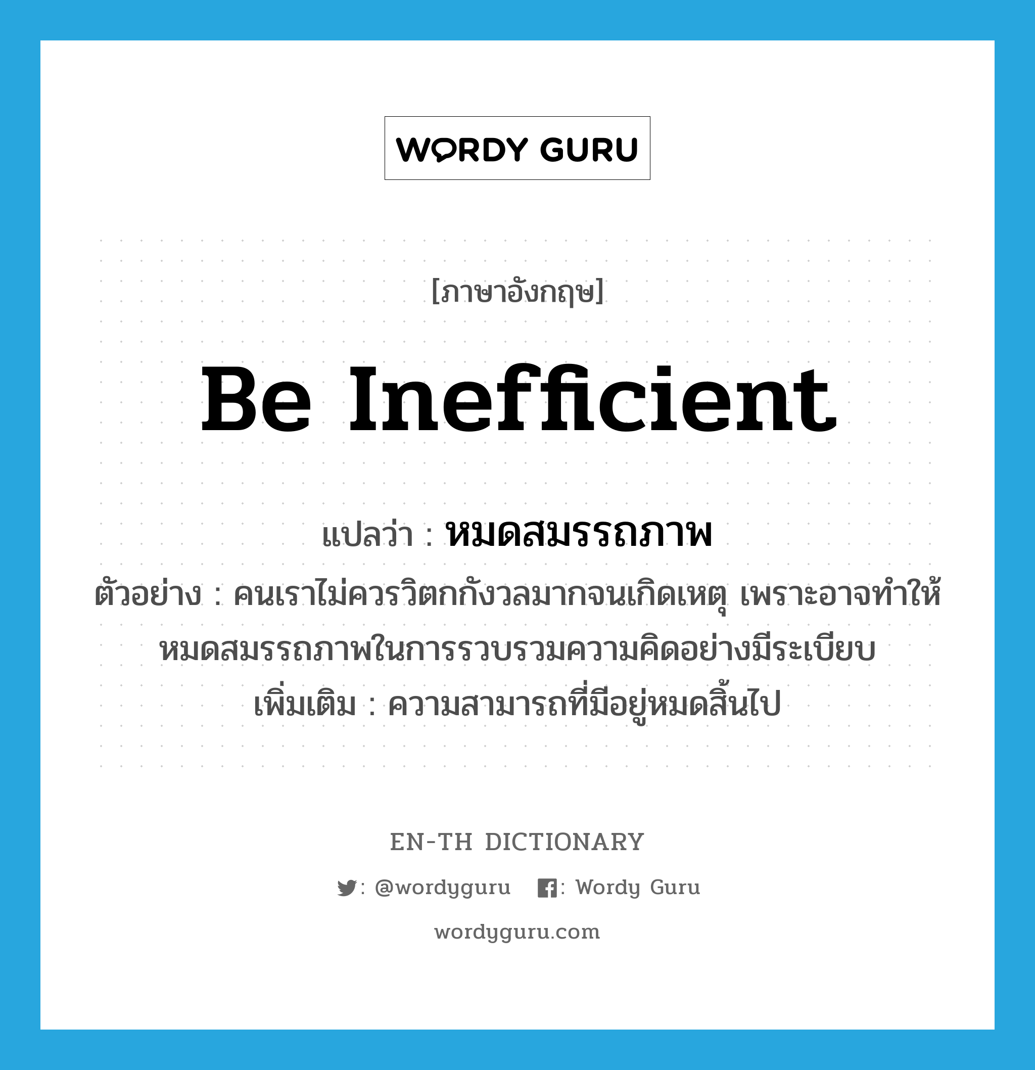 be inefficient แปลว่า?, คำศัพท์ภาษาอังกฤษ be inefficient แปลว่า หมดสมรรถภาพ ประเภท V ตัวอย่าง คนเราไม่ควรวิตกกังวลมากจนเกิดเหตุ เพราะอาจทำให้หมดสมรรถภาพในการรวบรวมความคิดอย่างมีระเบียบ เพิ่มเติม ความสามารถที่มีอยู่หมดสิ้นไป หมวด V