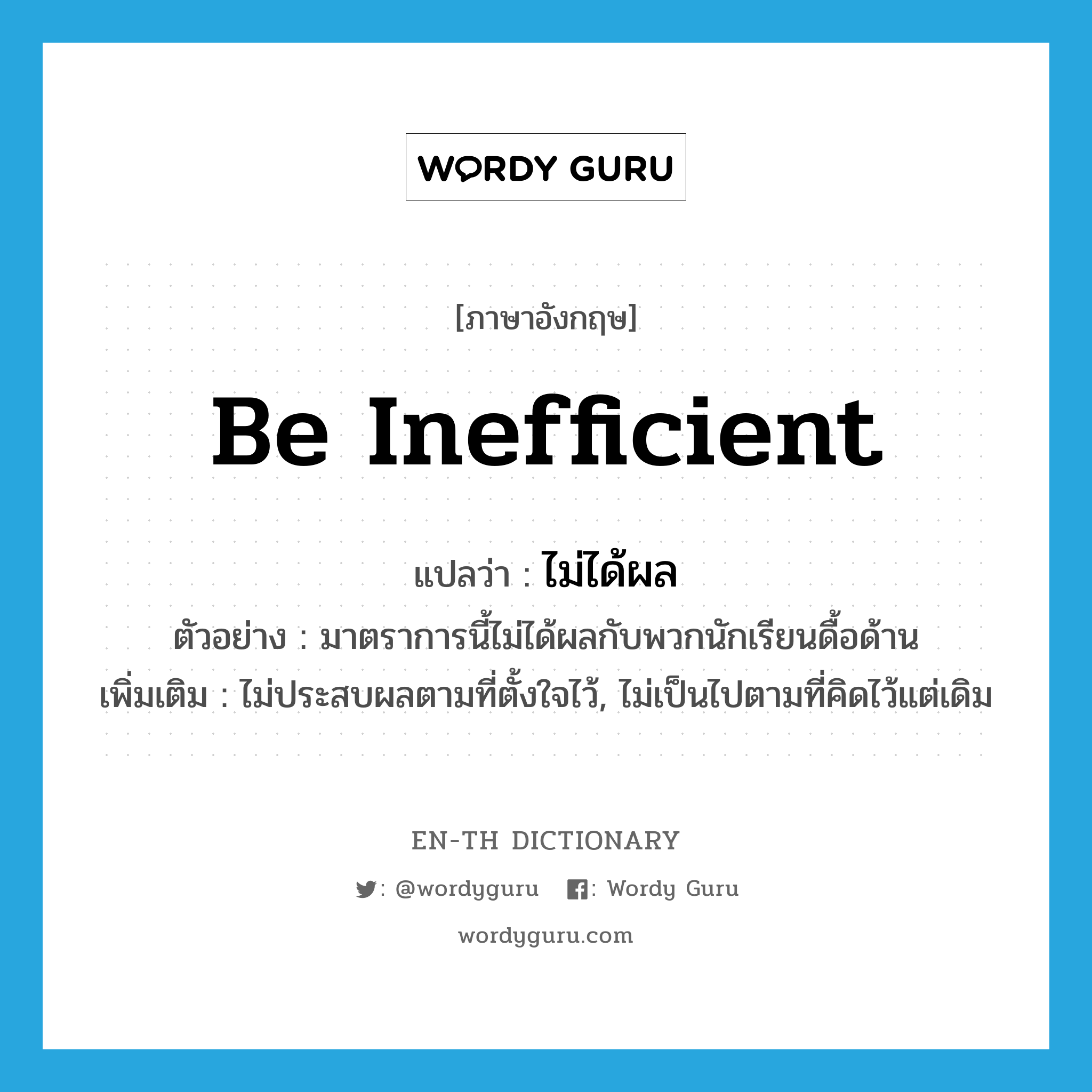 be inefficient แปลว่า?, คำศัพท์ภาษาอังกฤษ be inefficient แปลว่า ไม่ได้ผล ประเภท V ตัวอย่าง มาตราการนี้ไม่ได้ผลกับพวกนักเรียนดื้อด้าน เพิ่มเติม ไม่ประสบผลตามที่ตั้งใจไว้, ไม่เป็นไปตามที่คิดไว้แต่เดิม หมวด V