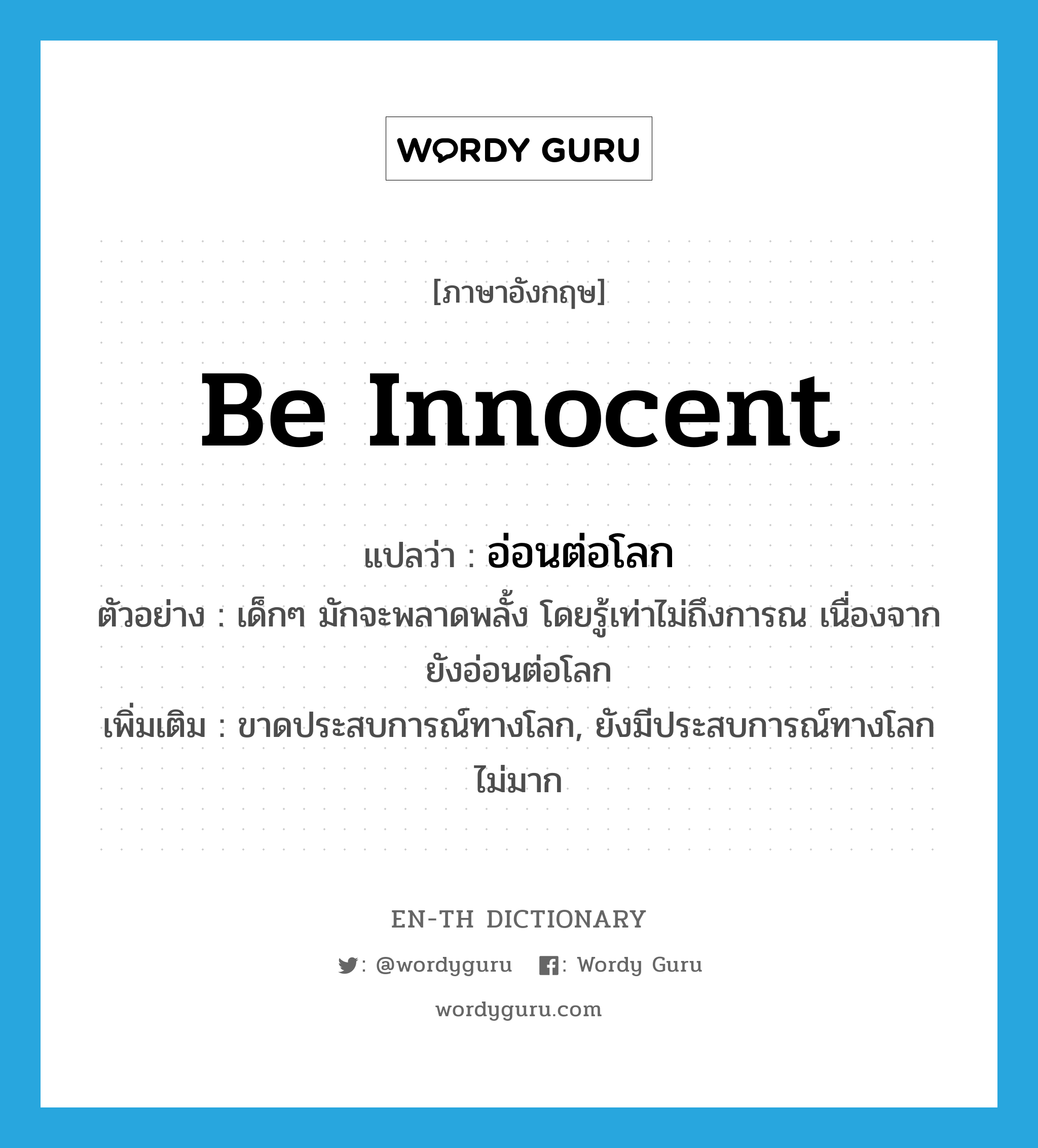 be innocent แปลว่า?, คำศัพท์ภาษาอังกฤษ be innocent แปลว่า อ่อนต่อโลก ประเภท V ตัวอย่าง เด็กๆ มักจะพลาดพลั้ง โดยรู้เท่าไม่ถึงการณ เนื่องจากยังอ่อนต่อโลก เพิ่มเติม ขาดประสบการณ์ทางโลก, ยังมีประสบการณ์ทางโลกไม่มาก หมวด V